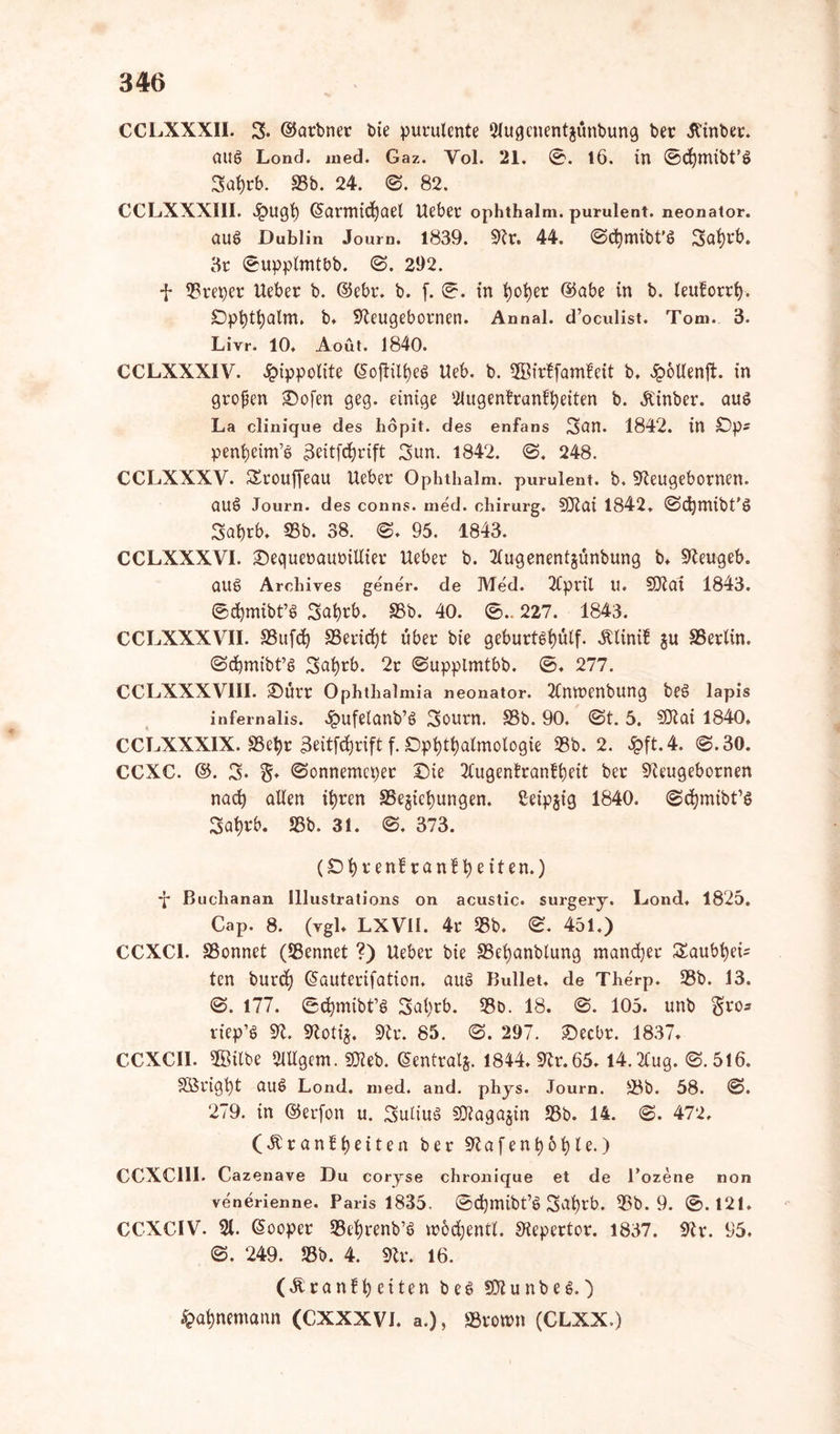 CCLXXXII. 3. ®arbner t>ie purulente 2lugenentjunbung ber Jt'inber. aus Lond. med. Gaz. Yol. 21. 0. 16. in ©djmibt’S 3ul)rb. 33b. 24. 0. 82. CCLXXX11I. 4?ugl) (Jarmtc^ael Uebec ophthalm. purulent, neonator. aus Dublin Joum. 1839. 9tr. 44. 0d)tnibt'S 3ufyrb. 3r ©upplmtbb. 0. 292. f 3? rep er lieber b. @ebr. b. f. 0. in tjotjer @abe in b. leutorrt). Dptytfyalm. b. Steugebornen. Annal. d’oculist. Tom. 3. Livr. 10. Aoüt. 1840. CCLXXXIV. Jpippolite ©oftilfjeS Ueb. b. 2Birffamfeit b. £6llenft. in großen Dofen geg. einige 2lugentranftyetten b. Äinber. aus La clinique des hopit. des enfans 3un. 1842. in Dp- penfyeim’S 3eitfd?rift 3un. 1842. 0. 248. CCLXXXV. Srouffeau lieber Ophthalm. purulent, b. Steugebornen. auS Journ. des conns. med. chirurg. SQtai 1842, 0djmibt’S 3aprb. 93b. 38. 0. 95. 1843. CCLXXXVI. Dequerauoillier Ueber b. 2lugenentjunbung b. Steugeb. auS Arehives gene'r. de Med. 2tpril U. SDtai 1843. ©cfymibt’S Safyrb. 33b. 40. 0.. 227. 1843. CCLXXXVII. SSufd) SSericfyt über bie geburtsfyulf. 5tlinif gu SSerlin. 0d)mibt’S 3al)rb. 2r ©upplmtbb. 0, 277. CCLXXXVIII. Dürr Ophthalmia neonator. 2tntr>enbung beS lapis infernalis. £ufelanb’S 3ourn. 33b. 90. ©t. 5. SDtai 1840, CCLXXXIX. SSet)r 3eitfd}rift f. Dpt)tyatmologie 33b. 2. 3pft. 4. 0.30. CCXC. @. 3« ©onnemcpet Die 2lugenlranfl)eit ber 9teugebornen nacfy allen ii>ren 83egtct)ungen. £eip$ig 1840. ©djmibt’S 3a^rb. 33b. 31. 0. 373. (Dfyrtnf ranf fyeiten.) *f Buchanan Illustrations on acustic. surgery. Lond, 1825. Cap. 8. (vgl, LXV1I. 4r 33b. 0. 451.) CCXC1. SSonnet (kennet ?) Ueber bie SSefyanblung mancher £aubt)ei= ten burc^ (Sauterifation, aus Bullet, de Therp. 33b. 13. 0. 177. ©djmibt’S 3al)rb. 33t>. 18. 0. 105. unb $vqs riep’S 9t. 9toti*. 9tr. 85. 0. 297. Decbr. 1837, CCXCII. $Bilbe Slllgem. 9Jieb. (Sentralj. 1844.5tr.65.I4.2(ug. 0.516. Sörigt)t attS Lond. med, and. phys. Journ. 33b. 58. 0. 279. in ©erfon u. 3ultuS SOtagajin 33b. 14. 0. 472, (Äranffyeiten ber 9tafenl)6l)le.) CCXC111. Cazenave Du coryse chronique et de l’ozene non venerienne. Paris 1835. 0djmibt’S 3<*l)tb. 33b. 9. 0.121. CCXCIV. 91. (Sooper SSefircnb’S tuodjentl. Stepertor. 1837. 9tr. 95, 0. 249. 33b. 4. 9tr. 16. (Jtranffyciten beS SDtunbeS.) fcat>nemann (CXXXVI. a.), SSrotrn (CLXX.)