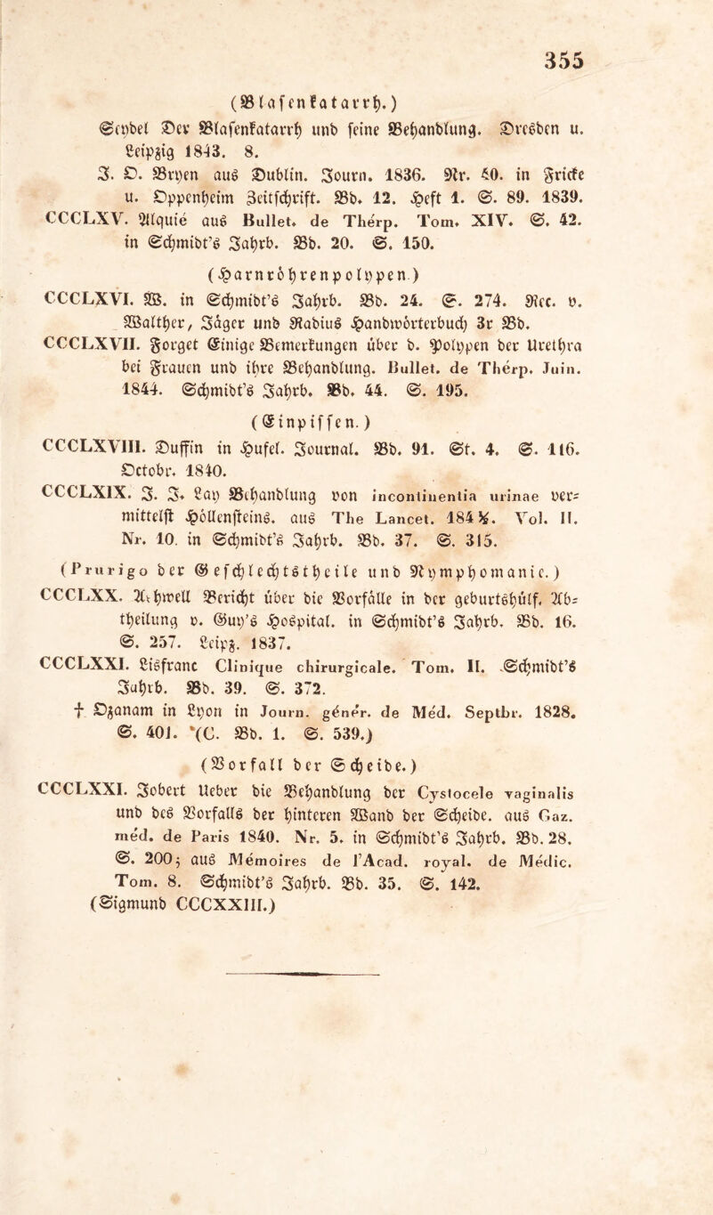 (SBlafenlatatrf).) ©cpbel Sev SMafenfatavrt) unb [eine S3ei)anbtung. SvcSben u. ßeipgig 1843. 8. 3. Ö. SSvpen au$ Dublin. Sourn. 1836. 3Zr. 40. in grirfe u. Oppenheim 3eitfd)rift. S3b* 12. £eft 1. ©. 89. 1839. CCCLXV. SUguie auS Bullet» de Therp. Tom» XIV» ©. 42. in ©<$mibt’$ 3at)rb. 33b. 20. ©. 150. (^arntofyrenpolppen) CCCLXVI. SB. in ©cfymibt’S Sufyrb. 33b. 24. 0. 274. 9?ec. u. SBattfjet, Säget unb SSabiuS Jpunbiuorterbud; 3t 33b. CCCLXV1I. gorget Einige 35emer£ungen übet b. ^olppen bet Urethra bei grauen unb ihre SSefyanblung. Bullet, de Therp, Juin. 1844. ©cfymibt^ Saf)tb. 33b» 44. ©. 195. (QHnpiffen.) CCCLXVII1. Suffin in £ufe(. Soutnal. 33b» 91. ©t. 4. ©. 116. Octobr» 1840. CCGLXIX. S. S» 2ap 33ef)anbtung non Incontinentia urinae net^ mitteljl £oUenjleinö. aus The Lancet. 184 5*. Yd. II. Nr. 10. in ©djmibt’S 3ai)tb. 33b. 37. ©. 315. (Prurigo bet ©efdjlecfjtstfyetle unb 31 pmpi)omanic.) CCCLXX. 2Cv:33erid}t übet bie 33otfäIIe in bet Qebuttötjutf. 2Cb- Teilung o. @up’S £oSpital. in ©djmibt’S Sat)tb, 33b. 16. ©. 257. Seipg. 1837. CCCLXXI. ßiSftant Clinique chirurgicale. Tom. II. .©djntibt’S Sut)tb. 33b. 39. ©. 372. j- S^anam in £t)0U in Journ. g^ner. de Med. Septbr. 1828. ©. 401. %(C. 33b. 1. ©. 539,) (33or fall b er © d) eibe.) CCCLXXI. Sobert Hebet bie S3ei)anblung bet Cysiocele vaginalis unb bcS Vorfalls bet Hinteren SBanb bet ©cfyeibe. aus Gaz. med. de Paris 1840. Nr. 5. in ©cfjmibt’S Sat)tb. 33b. 28. ©. 2005 QUS Memoires de PAcad. royal, de Medic. Tom. 8. ©cfymibi’S 3af)tb. 35b. 35. ©. 142. (©igmunb CCCXX1II.)
