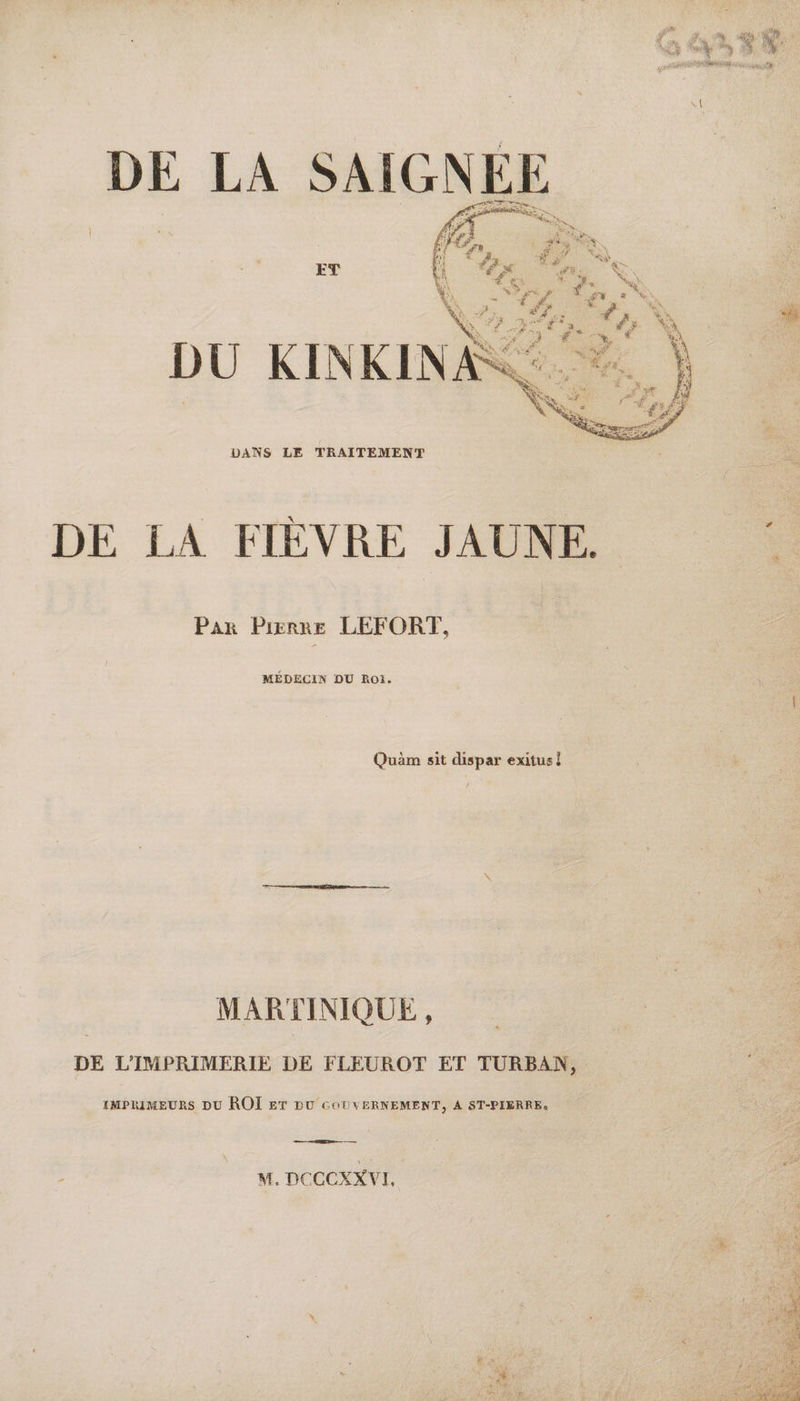   DE LA FIÈVRE JAUNE. Le Par Pierre LEFORT, MÉDECIN DU ROï. Quèm sit dispar exitus | MARTINIQUE, DE L'IMPRIMERIE DE FLEUROT ET TUÜURBAN, IMPRIMEURS DU ROI £T DU COUVERNEMENT, A ST-PIERRE.  ; M. DCCCXXVI. 
