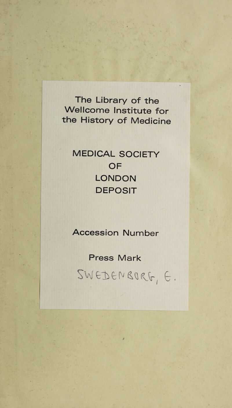 The Library of the Wellcome Institute for the History of Medicine MEDICAL SOCIETY OF LONDON DEPOSIT Accession Number Press Mark GW £1} t N &Q KSrf G -