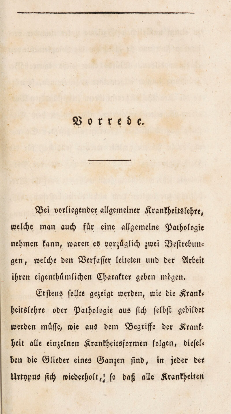 © 0 r r O fr S5et üottieöCttber alfgememer iÄtan!f)eU0rc^rc^ wdä)t man oud^ für eine allgemeine ^^at^ofogic nel^men fann, waren eö tjorjuglid) jwei ^Beflrebuns gen, welcl^e ben 23erfaiTer leiteten unb t)er 5lrbeit i|)ren eigentbumlidben (£l;arafter geben mögen* (£r[ien0 foKte gejeigt werben, wie bie Äranf^ l^eitölel^re ober ^at^oiogie auö ftd() felbjl: gebilbet werben muffe, wie au0 bem SSegriffe ber ^Iranf^ l^eit aUe einjelnen Äranf^eitöformen folgen, biefeU ben bie ©lieber eines ©anjen ftnb, ln jeber ber Urtppus ftd^ wieber§olt,j fo bag alle ^ranf^elten