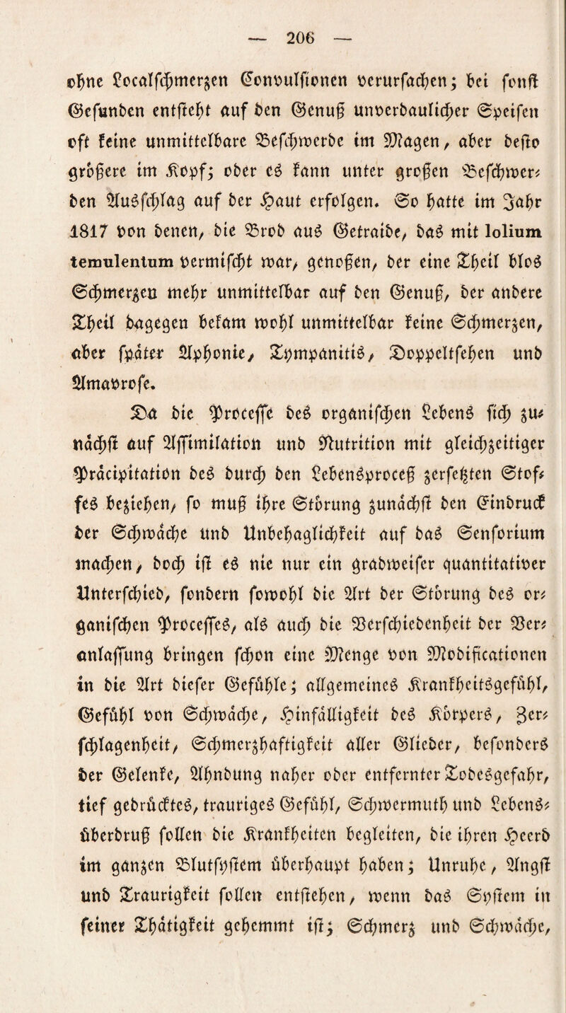 cl&nc ?ccalf($mcr§cn ^cn^ulfioncn \jcrurfödt)cn; bei fenf! ©efunben entfielt auf ben ©enug unt)erbaulidger 0:peifen eft feine unmittefbare ^efegtverbe im aber beflo ^rbgere im ober eö fann unter grogen ißefd^mer^ ben ^u^fc^tag auf ber Jpaut erfolgem 0o l^atte im Sagr 1817 bon beneu/ bie ^rob auö (Setratbe^ ba6 mit lolium temulenium bermif(|)t mar/ ö^^nogeu/ ber eine Xf)dl bloö ©(^mer^eu megr unmittelbar auf ben ©enug, ber anbere 2beÜ bagegen befam mogl unmittelbar feine 0(bmer^en, aber f^ater ^pgonie/ ^b»ib<initiö/ unb IHmabrofe, ^a bic ^rocejfe be^ organiftfien Sebenö fidg nac^ff 6tif 2Ijfimifation unb fyfutrition mit gfeic^^eitiger ^rdeipitation be^ burdg ben ?eben^bi^t^<^^§ ^erfe^ten 0tof# feö besiegen/ fo mug igre 0torunö ^undebg ben ^inbru(f ber 0(bmddbe unb Unbebaglicgfeit auf baö 0enforium machen/ boc^ ig eö nie nur ein ^rabmeifer ejuantitatioer Unterfegieb/ fonbern fomobl bie ^rt ber 0tbrun^ beö er;? ^anifegen $rocege^/ aB audj bie S^erfdgiebengeit ber ^er^ enfaffun^ bringen f($on eine 2l?enge t)on fOIobigcationen in bie ^rt biefer ©efdgfe; aggemeineö ^'ranfgeitögefögl, (55efdgl oon 0(^mdg)e, ^infdgigfett beö ^orper^, ger^ fegfagengeit/ 0(gmer^gaftigfeit ager (^lieber/ befonber^ ber ©elenfe, 5J(gnbung nager ober entfernter !^obe^gefagr, tief gebrücfteö/ traurige^ ©efögf, 0(^mermutg unb ^ebenö^ öberbrug foUen bie ^ranfgeiten begleiten, bie igren ^eerb im ganzen ^lutfi^gem übergau:pt gaben; Unruge, ^ngg unb S^raurigfeit fogen entgegen/ menn ba^ 0i;gem in feiner Ilgdtigfeit gegemmt ig; 0cgmcr^ unb 0d?md(gc,