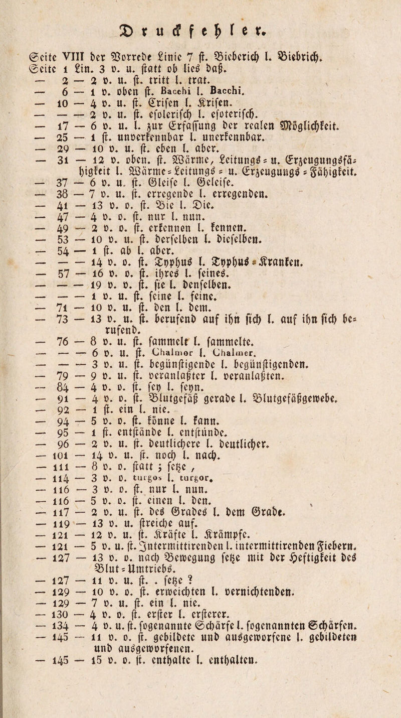 0citc VIII bcr £inic 7 jl. 55icBcric^ l. 0citc 1 £tn. 3 D. u. jlatt ob licö ba^* — 2 — 2 ü* u. jl. tritt U trat. —' 6 — 1 Ü. oben |t. ßacebi L Bacchi. — 10 — 4 0. u. jt. €rifcn (. Ärtfcn. — -2 0. u. jt. cfolertfd) l. cfotcrifcb. — i7 “ 6 0. n. l. jur (JrfajTung bcr realen TOglicfifeit. — 25 — 1 ft. unoerfennbar l. unerfennbar. — 29 — 10 D. u. ft. eben l. aber. — 31 — 12 0. oben. ft. SOSärnic, Scitungö^u. (Eräcugung^fäi bigfeit l. aöärnics^citungö = u. Sricugung^ ? Säbigteit. — 37 — 6 0. u. ©leifc l. ©cleife. — 38 — 7 0. n. ft. crrcgcnbc l. erregenben. — 41 — 13 0. 0. ft. ^ie l. !Die. — 47 — 4 0‘ 0. ft. nur l. nun. — 49 — 2 0. 0. ft. ertennon l. tennen. — 53 — 10 0. n. ft. bcrfelben l. bicfelben. — 54 — 1 ft. ab l. aber. — -14 0. 0. ft. $tt)pbtt^ 5lt)pb«^ »•J^rtttifen. — 57 — 16 0. 0. ft. ibreg l. feinet. — -19 £>. 0. (t. fic l. bcnfelben. --1 0. u. ft. feine l. feine. — 71 — 10 0. n. ft. ben l. bem. — 73 — 13 0. n. ft. berufenb auf tbn ffcb L auf ibn ftcb bcs rufenb. — 76 — 8 0. u. ft. famtuelt (. fammelte. — — — 6 0. U. ft. Chalmor Chalmer. — -3 0. u. ft. begunftigenbe I. begunftigenben. — 79 — 9 0. u. ücranlaftcr l. oeranlaftcn. — 84 — 4 0. 0. ft. fei) l. fepn. — 91 — 4 0. 0. ft. 55lutgcfä^ gerabe l. S5lutgefö§gett)ebe. — 92 — 1 ft. ein l. nie. — 94 — 5 D. 0. ft. fönne t. fann. — 95 — 1 ft. entftänbe l. cntfiiinbe. — 96 — 2 0. u. ft. beutlicbere l. beutlicber. — 101 — 14 r>. u. ft. noch l. nach. — 111 — 8 0. 0. ftatt j fcjje , — Il4 — 3 0. 0. tuigos i. turgor, — 116 — 3 ü. 0. ft. nur l. nun. — 116 — 5 0. 0. ft. einen l. ben. — ii7 — 2 D. u. ft. beö ©rabc^ l. bem ©rabe. — 119 — 13 0. u. ftreicbe auf. — 121 — 12 0. u. ft. Äräfte l. Ärömpfc. — 121 — 5 0. u. ft. 3ntcrmittirenbcn l. intermittirenben fiebern. — 127 — 13 D. 0. nod) Bewegung felje mit bcr ^eftigfeit be0 ^lnt = Umtriebe. — 127 — 11 0. u. ft. . fe^e ? — 129 — 10 0. 0. ft. ertreiebten l. oerniebtenben. — 129 — 7 0. u. ft. ein l. nie. — 130 — 4 0. 0. ft. erjtcr l. crftcrer. — 134 — 4 0. u.ft. fogenannte0cbörfel. fogenanntett@cbörfen. — 145 — 11 t». 0. ft. gebilbctc unb au^genjorfene l. gebilbete» unb aufgeworfenen.