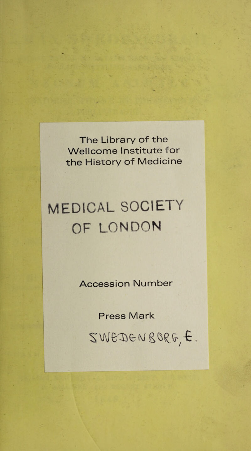 The Library of the Wellcome Institute for the History of Medicine MEDICAL SOCIETY OF LONDON Accession Number Press Mark