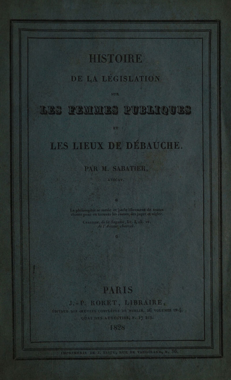 Ne . « - s £ &gt;| DE LA LÉGISLATION SUR , PEL 27 ' | LES HOMMES PUBLIQUES î LUE De ‘ . à Vs » : | LES LIEUX DE DÉBAUCHE. \ i L : La philosophie se mesle. et parle librement de. toutes - éhivses pour en trouver les causes, des juger et régler. : 712. -Gnarnow, de la Sagesse, liv. Fe 23, RE l'Amour, charnel. AT HA Tee PE: RORET, LIBRAIRE é ÉMTHUR. DES. OPUVRES COMPLÈTES DE MERLIN,, 26 VOLUMES. 1N-/, | 1} DU QUALDES.AUGUSTINS) Ne 17 BIS.