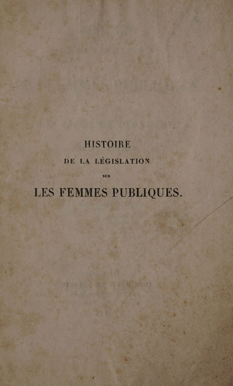 HISTOIRE sat à 00 M Là De DE LA LÉGISLATION é 16 Dee n a .# dé Le FT | sa HS Ke k a di: | ai a ; # E PAR, RAM tel ” HET ner ès Wei LES FEMMES PUBLIQUES. #0 L?, CN Or