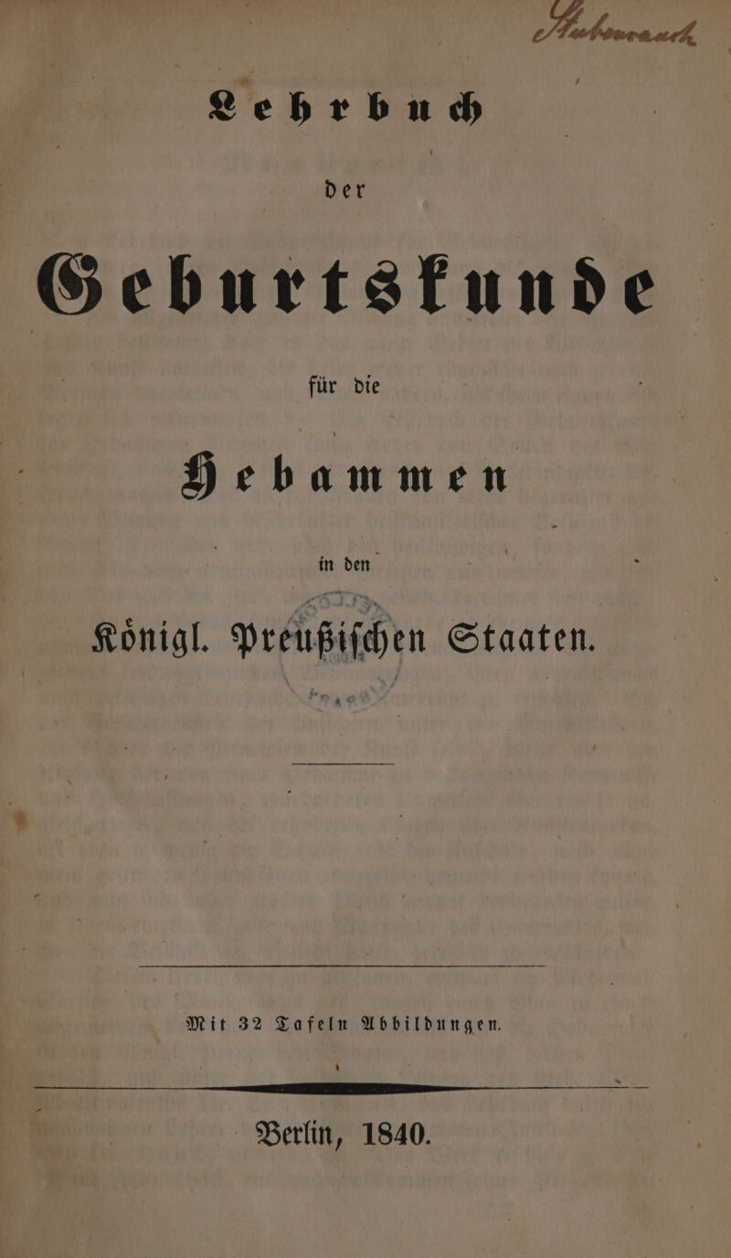 Lehrbuch | Der Geburtskunde für die Hebammen in den Koͤnigl. bra Staaten. Mit 32 Tafeln Abbildungen. 4 - 3 —— — ä — Berlin, 1840.