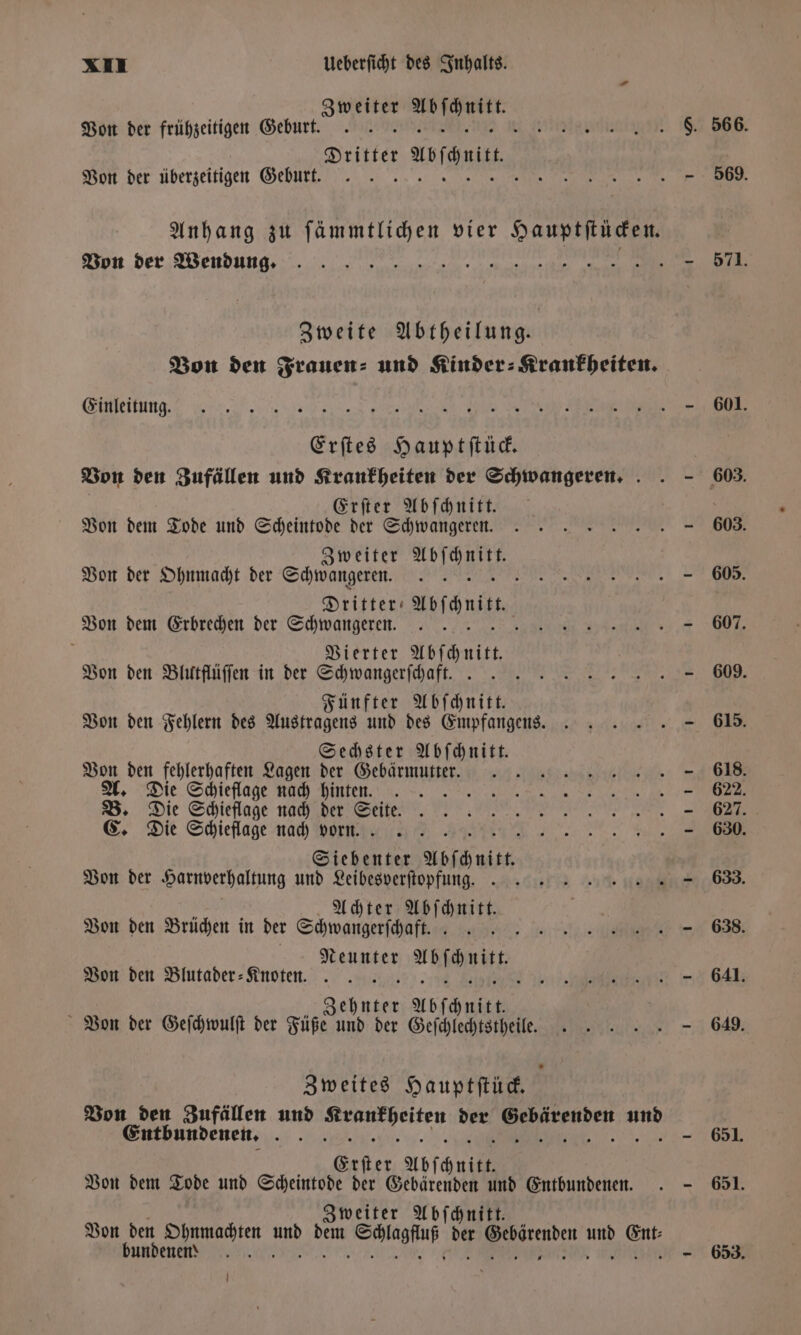 Ainet 77 are Von der frühzeitigen Geburt. 1 Dritter uofchmir Von der überzeitigen Geburt. N Von der Wendung. Zweite Abtheilung. Von den Frauen- und Kinder: Krankheiten. Einleitung. Erſtes Hauptſtück. Von den Zufällen und Krankheiten der Schwangeren. Erſter Abſchnitt. Von dem Tode und Scheintode der Schwangeren. Zweiter e Von der Ohnmacht der Schwangeren. . Dritter: Aoſgnit. Von dem Erbrechen der Schwangeren. 5 i Vierter Abſchnlktt Von den Blutflüſſen in der Schwangerſchaft. .. N Fünfter Abſchnitt. Von den Fehlern des Austragens und des Empfangens. Sechster Abſchnitt. Von den fehlerhaften Lagen der Gebärmutter. A. Die Schieflage nach hinten. 2 B. Die Schieflage nach der ae C. Die Schieflage nach vorn. 8 Sie Abschnitt. Von der Harnverhaltung und Leibesverſtopfung. Achter Abſchnitt. Von den Brüchen in der Shane 137 atzen ERDE Von den Blutader- Knoten. . | Ze a Abſchnitt Von der Geſchwulſt der Füße und der Geſchlechtstheile. Zweites Hauptſtück. Von den Zufällen und e 1 1 3 Entbundenen. u Erſter Abſchnitt. Von dem Tode und Scheintode der Gebärenden 70 Entbundenen. Zweiter Abſchnit Von den Ohnmachten un dem ae 55 ehörnten 1 wur bundenen 3 i 569. 571. 601. 603. 605. 607. 609. 615. 618. 622. 627. 630. 633. 638. 641.