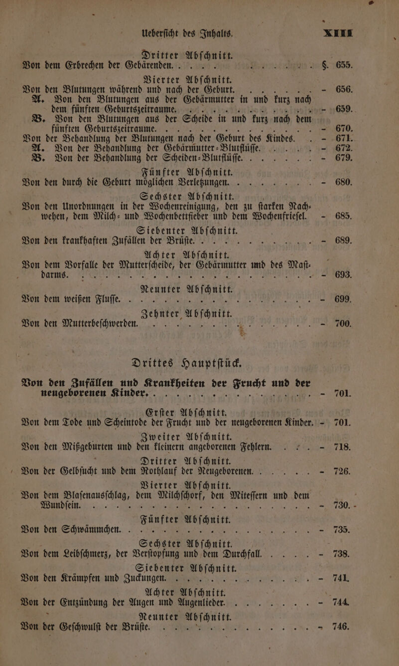 — Dritter Abſchn ier Vierter Abſchnitt Von den Blutungen während und nach der Geburt. A. Von den Blutungen aus der Gebärmutter in und kurz nach dem fünften Geburtszeitraume. B. Von den Blutungen aus der Scheide in und kurz nach dem fünften Geburtszeitraume. : . Von der Behandlung der Blutungen nach der Geburt des Kindes. A. Von der Behandlung der Gebärmutter-Bluttlüſſe. B. Von der Behandlung der Scheiden-Blutflüſſe. Fünfter Abſchnitt. Von den durch die Geburt möglichen Verletzungen. Sechster Abſchnitt. Von den Unordnungen in der Wochenreinigung, den zu ſtarken Nach⸗ wehen, dem Milch- und Wochenbettfieber und dem Wochenfrieſel. Siebenter l Von den krankhaften Zufällen der Brüfte . . Achter Abſchnitt. darms. Reuter uofhnitt. Von dem weißen Fluffe . - | Zehnter Abſcntt. Von den Mutterbeſchwerden. Drittes Hauptſtück. neugeborenen Kinder. Erſter Abſchnitt. Zweiter Abſchnitt. Von den Mie und den kleinern angeborenen Fehlern. Dritter Abſchnitt. Von der Gelbſucht und dem Nothlauf der Neugeborenen. Vierter Abſchnitt Von dem ese he, Müchſchorf, 1 Mürſern ki Den Wundfein. . - Fünfter unfair. Von den Schwämmchen. Sehe Abſchuitt. Von dem Leibſchmerz, der Verſtopfung und dem Durchfall. Siebenter . Von den Krämpfen und Zuckungen. \ Achter Abschnitt Von ber Entzündung der Augen und Augenlieder. Neunter 1 Von der Geſchwulſt der Brüſte