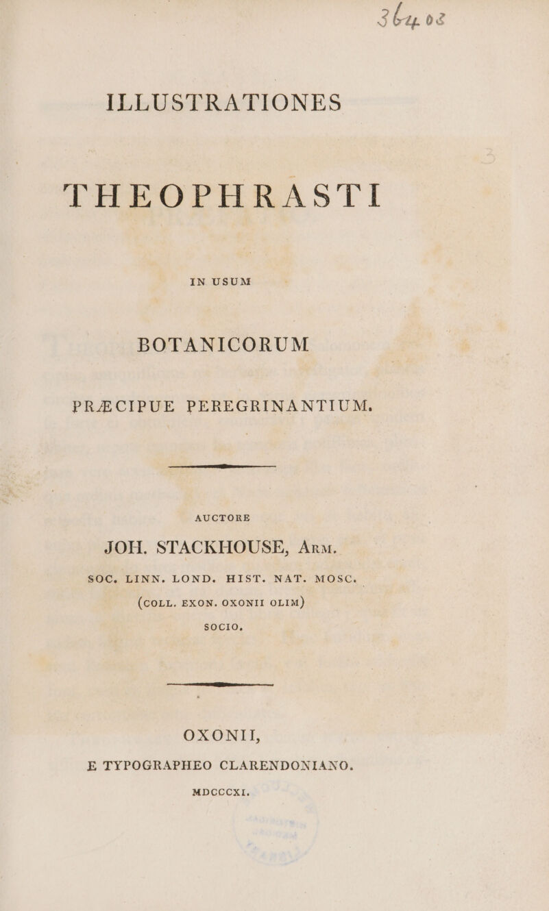 36a o2 ILLUSTRATIONES THEOPHRASTI IN USUM BOTANICORUM PRJECIPUE PEREGRINANTIUM. AUCTORE JOH. STACKHOUSE, Anu. SOC. LINN. LOND. HIST. NAT. MOSC.. (COLL. EXON. OXONII OLIM) SOCIO, OXONII, E TYPOGRAPHEO CLARENDONIANO. MDCCCXI.