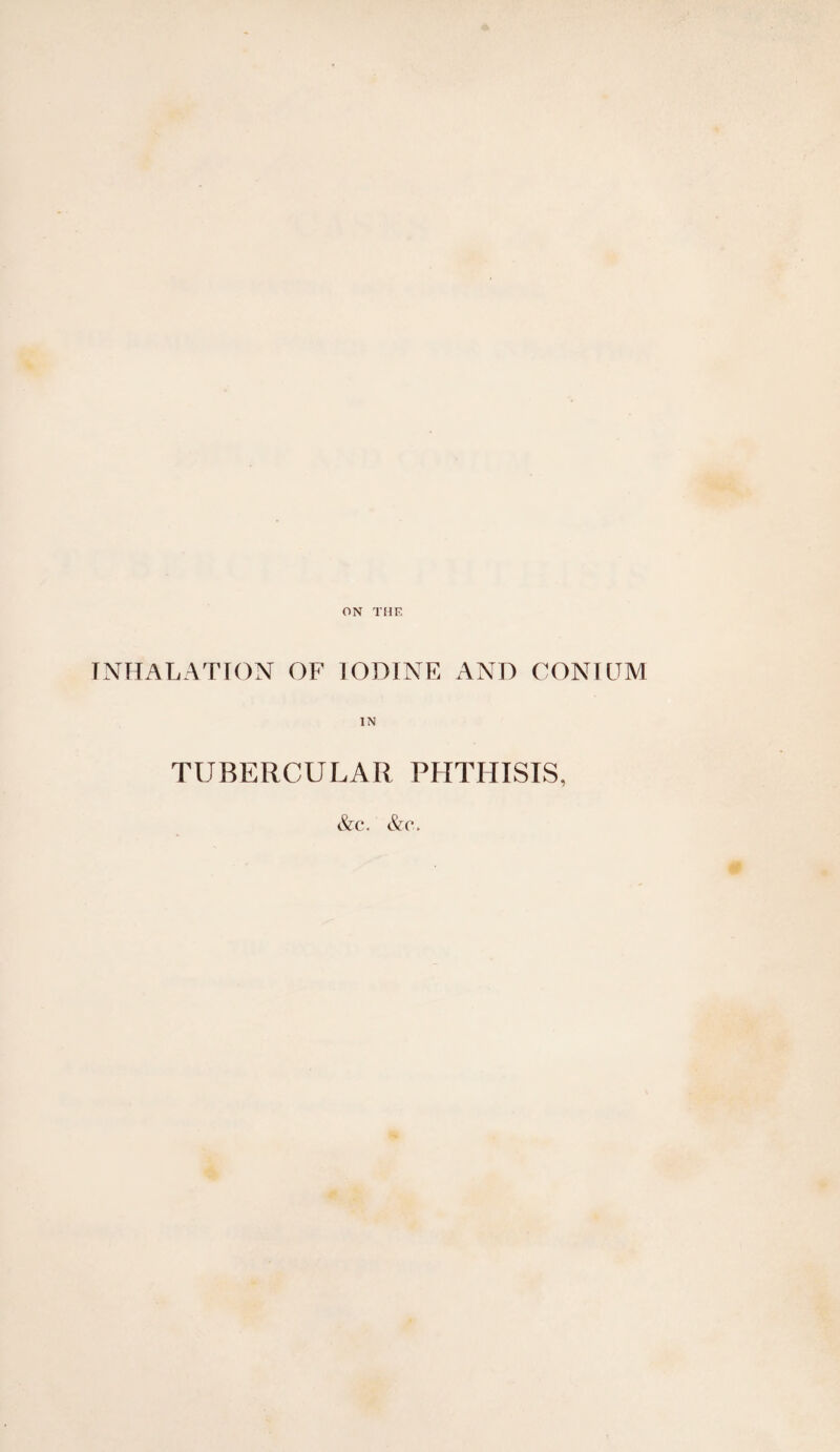 ON THE INHALATION OF IODINE AND CONI DM IN TUBERCULAR PHTHISIS, &c. &c.