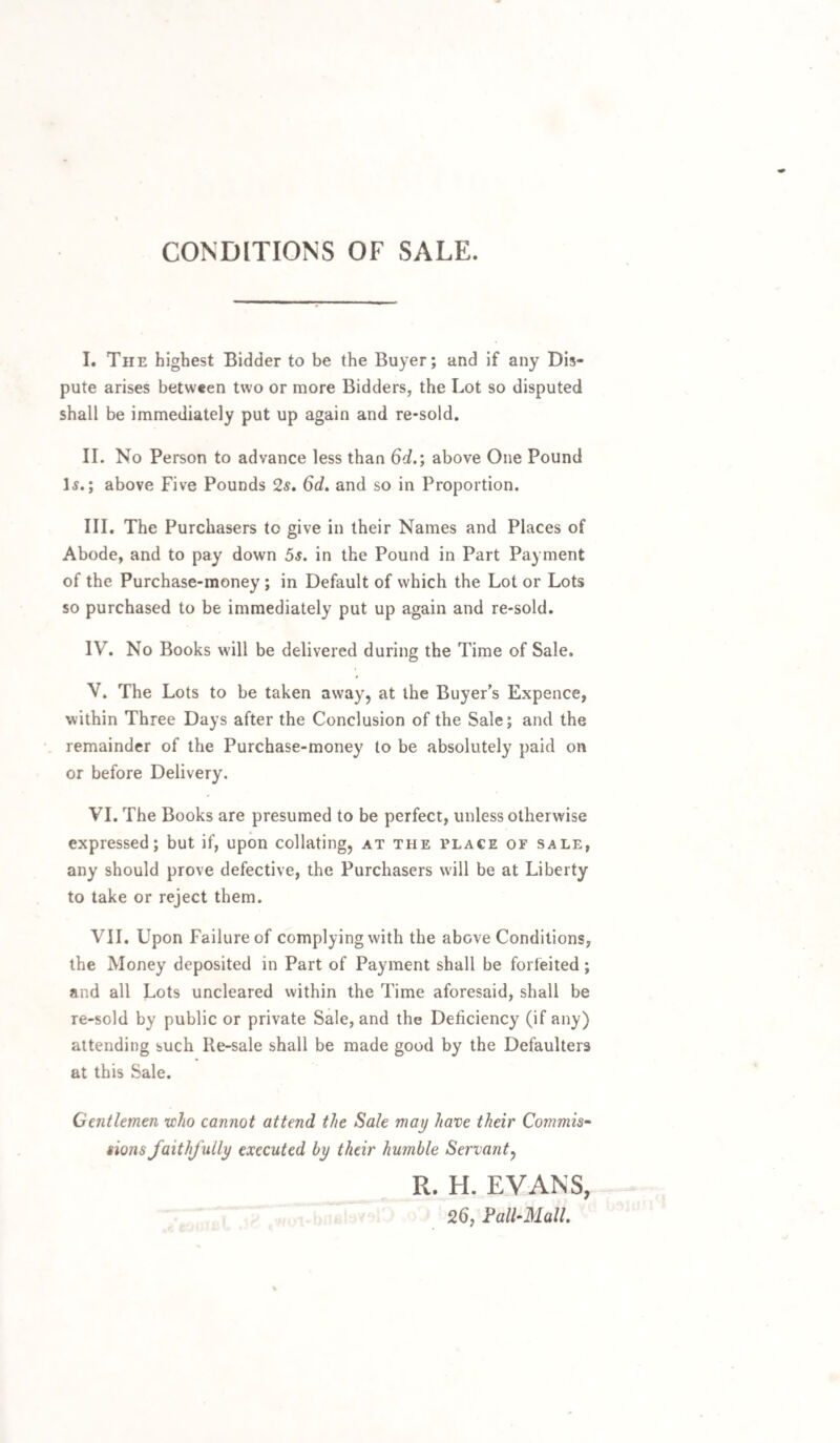 26 English Poetry and Plays. /l/a C/u p/t / fo. - 394- ,/< C^fi /4 Oi//C - 2 Jo «• />■*-'/i/ — /2 / /3p6 <7 / , 397 /V U (.1/1 L-t A2 c'V.X JO *“ /?,/</ • 39s /w //■ - ,, / / • 399 - J’-'lOO ' -• 7/, /K)l / / ' / ,cl < / * <* L^‘ >l/0'J^ i ? A* <* /,„ 402 A/jZ < ’ < / / /£ / /<4/ // //03 / A /3 1 1 & j 1 f y 41 c/i/i <>o/( 3/4- * 404 ? ~ 405 «/. ^ * / /n u. rj> s* / A ■■ / ’ f a ( Cu t t / 6 . /// C >407 408 J. J. A C /}( / (’ A O ; l t J \ > C O-iT'Y n n A * 410 yi >//■ ~ - /o% 4J1 4/j <■' < cre / / (f. ..412 / / •sH £ 413 /AM. -v. t /YU A'/ ■ *9* 414 * 4 r C/1 /i -- 415 /O 7 A / 2. -.416 Parnassi Puerperium, or some Well-wishes to Ingenuity, 12mo. 16.59 Wesley’s Magsjots, or Poems on Subjects never before Handled, 12mo. with frontispiece, very scarce, 1685 Rump, an exact Collection ol the choicest Poems and Songs relating to the late Times, both Parts, 12mo. very fine copy, with frontispieces, russia, - - 1002 Collection of Loyal Songs written against the Rump Parlia¬ ment, 2 vol. 12rno. - - - 1731 Poems on Affairs of State, from the Time of Cromwell to the Abdication of King James the Second, 4 vol. 8vo. 1703 Denham’s Poems, 12rho. - - Tonson,]Jl<) Denham’s Poems, 12mo. - - Ton son, 1?19 Milton’s Poetical Works, with Notes by Newton, 3 vol. 4to. bound in russia, - - - - 1761 Milton’s Poetical Works, 2 vol. Svo. largest paper, (of which very jew were printed) blue morocco by R. Payne, Bensley, 179-5 Milton’s Paradise Lost, 4to. first edition, 16*68. Milton’s Paradise Regained, and Samson Agonistes, 4to. first edition, 8vo. In all 2 vol. bound in blue morocco by Hering. Milton’s Paradise Lost, 4to. first edition, 1669 Milton’s Paradise Lost, 1 8mo. an edition celebrated for its extreme accuracy ; Addison s copy, . Tonson, 1711 Milton’s Paradise Lost, Hawkey’s edition, Svo. large paper, russia, - Dublin, 1747 Milton’s Paradise Lost, 12mo. portrait of Milton inserted, red morocco, - Glasg. 1750 Milton’s Paradise Lost, ISmo. blue morocco, - 1790 Waller’s Poems, Svo. large paper, fine mpressions of the portraits, red morocco, - - . Tonson, 1711 Butler's Hudibras, ISmo. cuts, 1720. Butler’s Posthumous Works, 2 vol. 18mo. 1715, sewed, uncut. Butler’s Hudibras, with Notes by Grey, 2 vol. Svo. best edition, with plates by Hogarth, large paper, very rare, bound in red morocco by R. Payne, - 1744 Butler’s Hudibras, 18mo. yellow morocco, - 1750 Butler’s Hudibras, with Notes by Nash, 3 vol. 4to. voith plates and vignettes, and Hogarth’s plates inserted, splen¬ didly bound in blue morocco by Walther, - 1703 Butler’s Remains, by Thyer, 2 vol. Svo. - 1759 Dry den’s Fables, folio, large paper, plates from Lady7 Diana Beauclerc’s Designs, very fine proof impressions before the letters, splendidly bound in green morocco by Walther, - - - - *797 Drunken Barnaby’s Four Journies to the North of England, with Bessy Bell, 12mo. 3d edition, cuts, - 1723