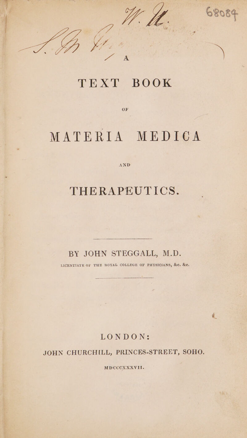 j TEXT BOOK MATERIA MEDP@A THERAPEUTICS. BY JOHN STEGGALL, M.D. LICENTIATE OF THE ROYAL COLLEGE OF PHYSICIANS, &amp;e. &amp;e. LONDON: JOHN CHURCHILL, PRINCES-STREET, SOHO. MDCCCXXXVII.