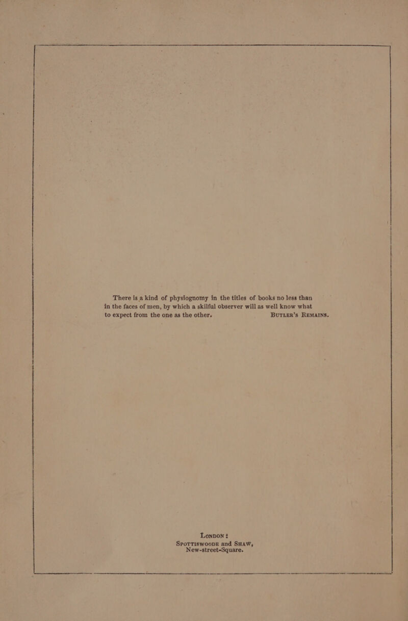 ER RE RR RS a RRR Se RR RR A A RR in the faces of men, by which a skilful observer will as well know what to expect from the one as the other. BUTLER’s REMAINS. Lonbon SPOTTISWOODE and SHAW, New-street-Square.