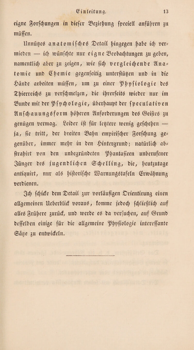 eigne gorfd;ungen in biefer 23e3ief>ung fpeeiell anfüfjren §u müjfen. ItnnügeS anatomifdjeS Detail hingegen pabe id; ber* mieben — id) münfdde nur eigne Beobachtungen 31t geben, namentlich aber 31t geigen, tute ftd; bergt et cf>enbe 21 na* tomie unb Ebemte gegenfettig unterftu^en unb tn bte £änbe arbeiten tnüffen, tun 3U einer ^ft^ftologie beS (itf)kxxt\d)d ju berfchmelflen, bte ijjrerfettS tbieber nur im 23unbe mit ber otogie, überhaupt ber fpeculatiben 2lnfd; auungSform p^eren 2inforberungen beS ©elftes 31t genügen bermag. Leiber ift für teuere tbenig gefd;e^en — ja, fte tritt, ber breiten 23al)n emptrtf^er gorfd;ung ge* geuüber, immer mel)r in ben £tntergrunb; natürlich ab* jtrajn'rt bon ben unbegrünbeten ^3^antafteen unberufener jünger beS Augenblicken Stelling, bie, f>eut3utage antiquirt, nur als f)ifiortfd)e Warnungstafeln Erwähnung berbienen. 3$ fchtde bem Detail 3ur borläuftgen £>rientirung einen allgemeinen Ueberblid borauS, fotmne /ebock fddt'efdich auf alles grünere 3urüd, unb werbe es ba berfuc^en, auf ©runb beffelben einige für bie allgemeine ^^ftologte intereffante @ä^e 3U entwt'deln.