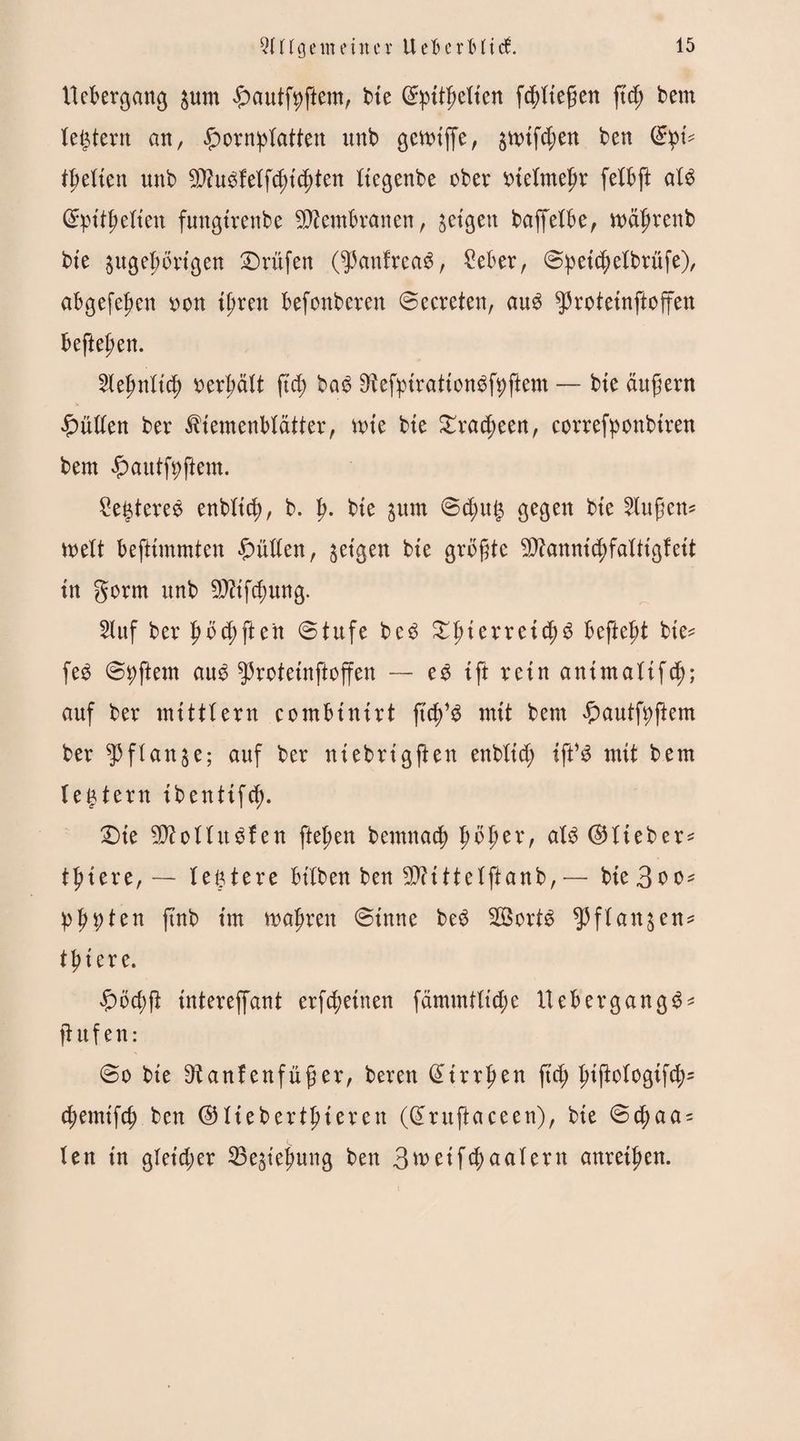 liebergang ^unt ^autfyftem, bte ©pitfjetien fliegen ftd; bem ledern an, £orn^Iatten unb gettriffe, $nrif$en ben (gpU tpetien unb 9ftubMfd)i(f)ten tiegenbe ober oietmeljr felbft aU (Spitzelten fungtrenbe Membranen, geigen baffetbe, tt>af>venb bie äugeZbrigen Prüfen (^anfreaS, Seber, ©peicZelbrüfe), abgefeZen oon iZren befonberen ©eereten, au£ $3roteinftoffen hefteten. tytpnlify oerZält ftd> ba$ OtefpirattonSfpftem — bte andern Jütten ber ^temenblätter, tote bte £racf)een, correfponbiren bem #autfpftem. kgtereö enbltcfy, b. p. bte ^urn ©dmg gegen bte 2lufjen* weit beftimmten füllen, geigen bte größte 9Dfannid)faItigfeit in gorm unb TOf^itng. 2luf ber pelften ©tufe be£ Xpievveity# befielt bie* fe$ ©Aftern au£ ^rotetnftoffen — ep tft rein anintalifcZ; auf ber mtttlern combtnirt jtcZ’S mit bem £autfpftem ber ^3fIange; auf ber ntebrigfien enbftd; tjl*$ mit bem legtern ibentifc^. Dte 9ttonu$fen ftepen bemnact) pöptx, at$ ©Heber* tftiere, — legtere bitben ben $?tttelftanb, — bte3oo* pZpten ftnb im magren ©inne beö 2Öort3 ^flan^en* tp ierc. $bct)ft intereffant erfefjeinen fctmmtttd;e Uebergang$* prüfen: ©o bte Otanfenfüjkr, bereu (ütrrZen ftcZ l;tftotogifd;= d;etnifd; ben ©ItebertZteren ((£ruftaceen), bie ©d)aa = len in gleicher SBe^ieZung ben 3toetfcf>aaIern unreifen.