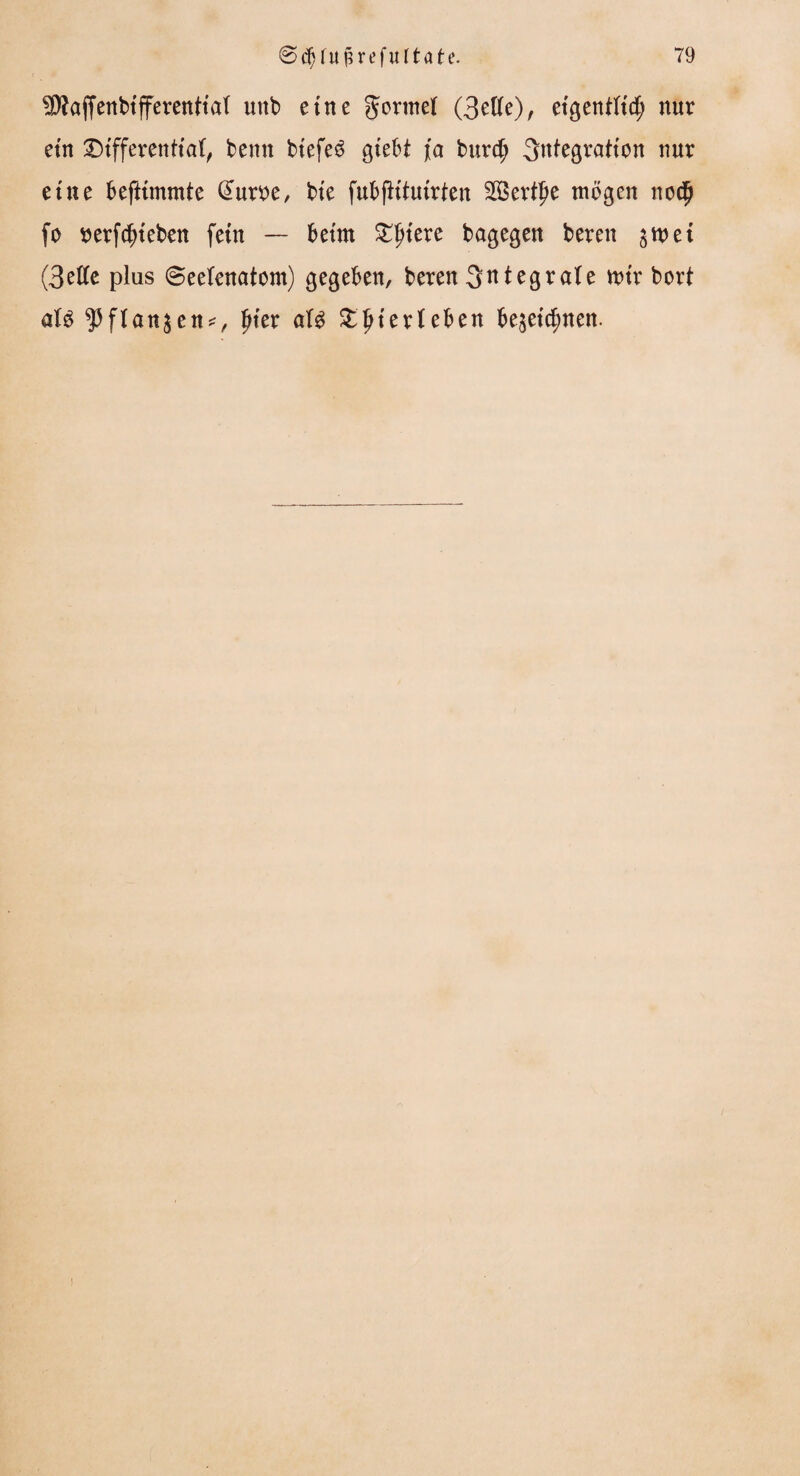 SDkffenbifferentiat uttb eine gormel (3ette), eigentlich nur ein Differential, beim btefcsS gtebi fa bnrcf; Integration nur eine beftimmte @uroe, bte fubfh'tuirten Sertpe mögen nod) fo oerfdjieben fein — beim Dljtere bagegen bereu $met (3etfe plus ©eelenatom) gegeben, beren integrale mir bort al£ ^flan^en*, pter aU £lHerleben bezeichnen.