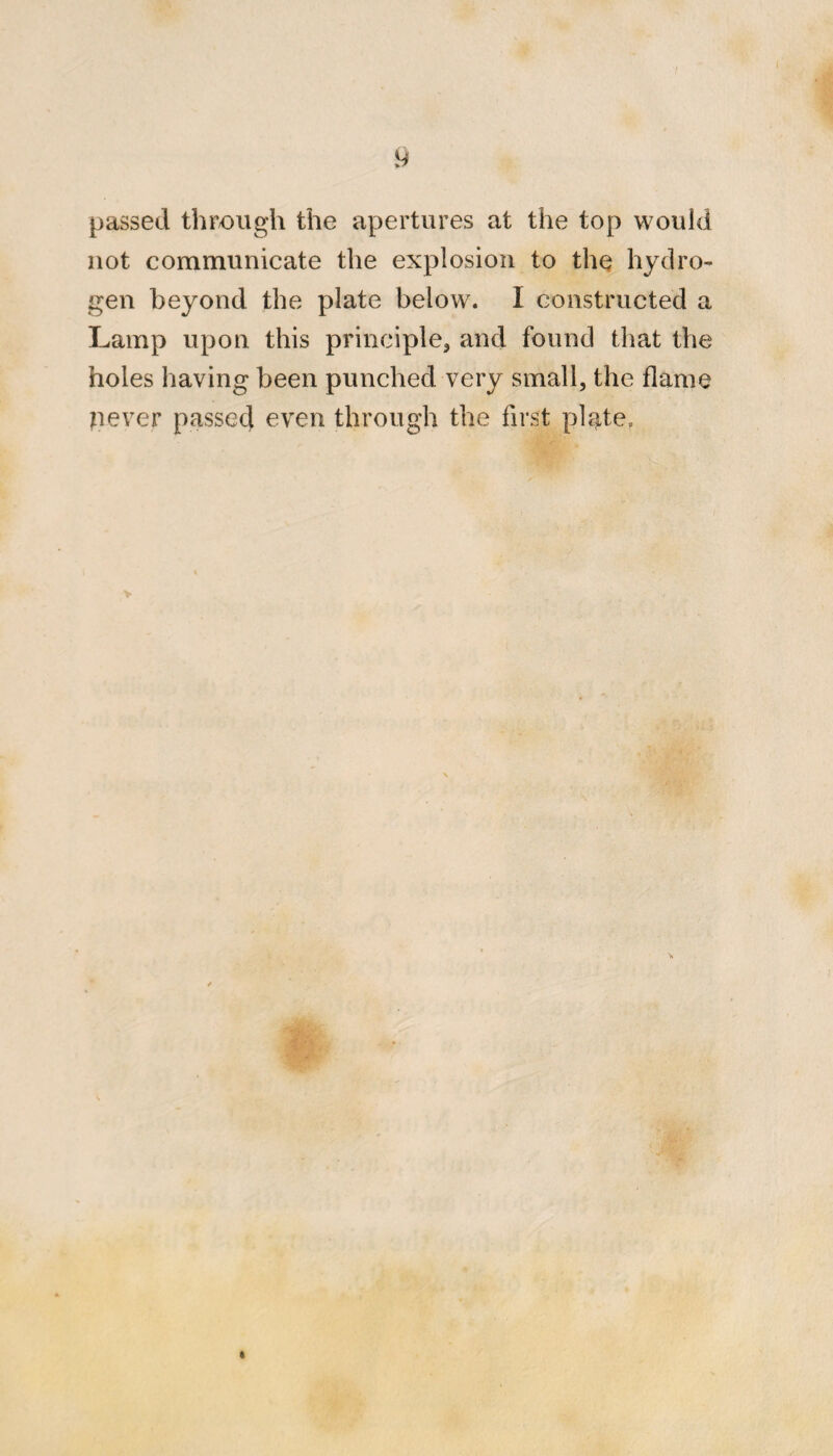 y passed through the apertures at the top would not communicate the explosion to the hydro¬ gen beyond the plate below. I constructed a Lamp upon this principle, and found that the holes having been punched very small, the flame never passec] even through the first plj^te.