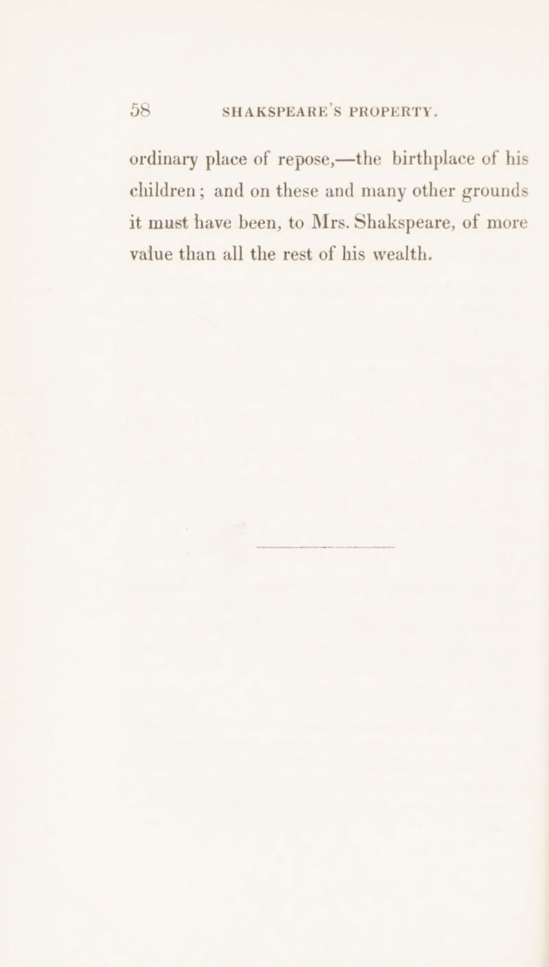 ordinary place of repose,—the birthplace of his children; and on these and many other grounds it must have been, to Mrs. Shakspeare, of more value than all the rest of his wealth.