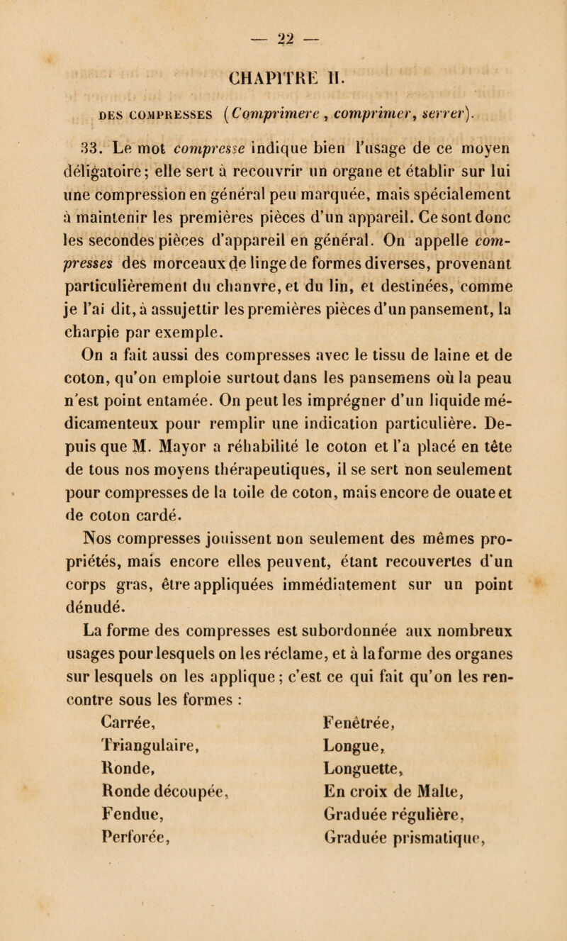 — 252 — 336. En parcourant ce tablenu, on voit qu’à cela près des noms, les nouvelles classifications ne diffèrent pas beaucoup de l’ancienne. Quant aux luxations directes et intercostales, les auteurs de l’ancienne classification en ont bien parié, mais ils n’ont pas pensé qu’il fallût créer de nouveaux genres pour des déplacemens aussi rares et pour d’autres aussi extraor¬ dinaires qui peuvent varier à l’infini. M. Velpeau admet¬ trait bien un plus grand nombre de subdivisions, mais il les regarde à juste litre comme inutiles pour la pratique, aussi sa classification ressemble-t-elle beaucoup à l’ancienne; seu¬ lement au lieu de classer les déplacemens d’après les rapports de la tête humérale avec la cavité glénoide, il les a rangés d’après ceux qu’elle affectait avec les muscles ou les os qui avoisinent l’articulation. Je me garderai bien à mon tour de créer une nouvelle division; je conserverai l’ancienne, à la¬ quelle je réunirai celle de M. Velpeau, pour avoir une idée plus complète de la position de la tête de l’humérus. Cepen¬ dant je dirai ce qu’il faut penser des nouvelles luxations qui ont été découvertes dans ces temps derniers, ou qui ne pou¬ vaient trouver place dans l’ancien cadre nosologique. 337. Luxation en bas (in alam, dans l'aisselle, sous pectorale). (PI. 44, fig. 336.) Dans ce déplacement, la tête humérale est placée entre la longue portion du muscle triceps et le bord antérieur du sous-scapulaire; au devant d’elle se trouve en¬ core le plexus brachial. On a vu cette luxation survenir tantôt dans une chute sur le coude ou sur la main, le bras étant fortement écarté du corps, tantôt à la suite d’un choc violent agissant directement sur la tête de l’humérus (Richerand, nosograp. chirurg.), tantôt enfin par la seule contraction musculaire, en soulevant par exemple, avec sa main un fardeau considérable. Mais presque toujours cette luxation doit être rapportée à la pre¬ mière cause; cependant, d’après S. Astley Gooper, une chute dans laquelle l'épaule heurte directement contre une surface