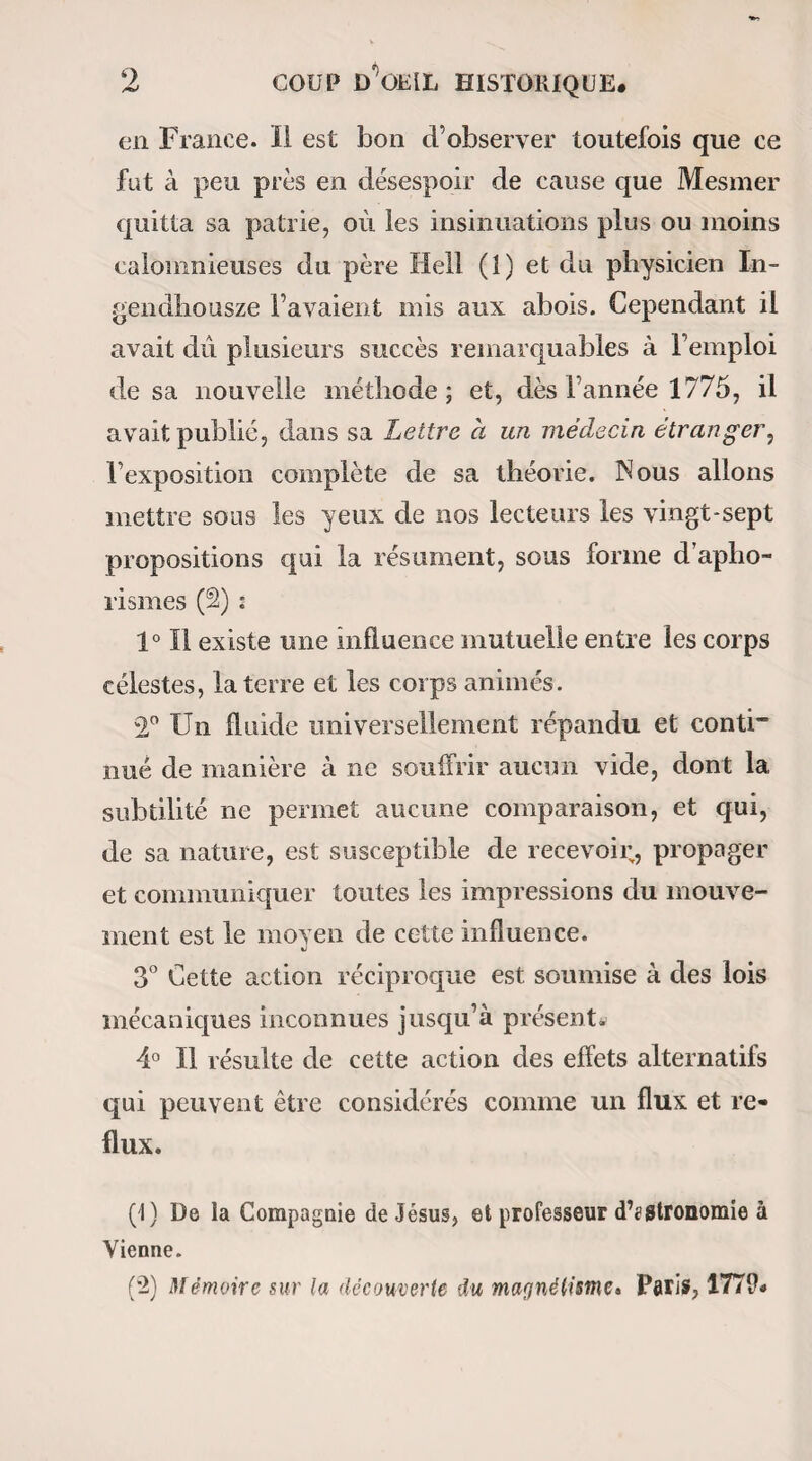 il fit usage dans certaines maladies dont il conserva aussi la mémoire ; telle fut peut-être l’origine de la médecine que nous pratiquons (1).Pauvre médecine! qui n’a pour axiomes que les chimères de quelques rêveurs, et pour base le terrain mouvant de l’intelli¬ gence humaine. — Cependant on tâtonna, on fit des essais multipliés ; des résultats obtenus et généralisés naquit le premier empirisme, la plus rationnelle en¬ core des méthodes médicales ; car bientôt les philo¬ sophes s’étant emparés de ces mêmes résultats , se mirent à dogmatiser et à ajouter leurs hypothèses aux données déjà si équivoques d’une science qui n’en était point une, puisque la médecine comme nous l’entendons échappe aux plus subtiles investi¬ gations de l’esprit. Yoilà justement où aboutirent (si nous ouvrons l’histoire de l’ancienne Grèce) tous les efforts de ces illustres penseurs qui se succédè¬ rent depuis Empédocle jusqu’à Hérodicus, l’inven¬ teur delà gymnastique,ou si l’on veut, depuis l’hy' giéniste Pythagore à Hippocrate. Ce dernier opéra , il est vrai, une heureuse révolution dans la médecine par le bon esprit qu’il eut de la séparer de la philoso- , plue; mais ses successeurs, Platon, Aristote, Dioclès, ‘j Praxagoras, etc., ne tardèrent pas à revenir au dog- (C « Cet art ne fut dans son origine qu’un empirisme grossier que le hasard ou l'instinct dictèrent aux premiers hommes. » Broussais, Examen des doctrines médicales, etc., Paris, 1829,