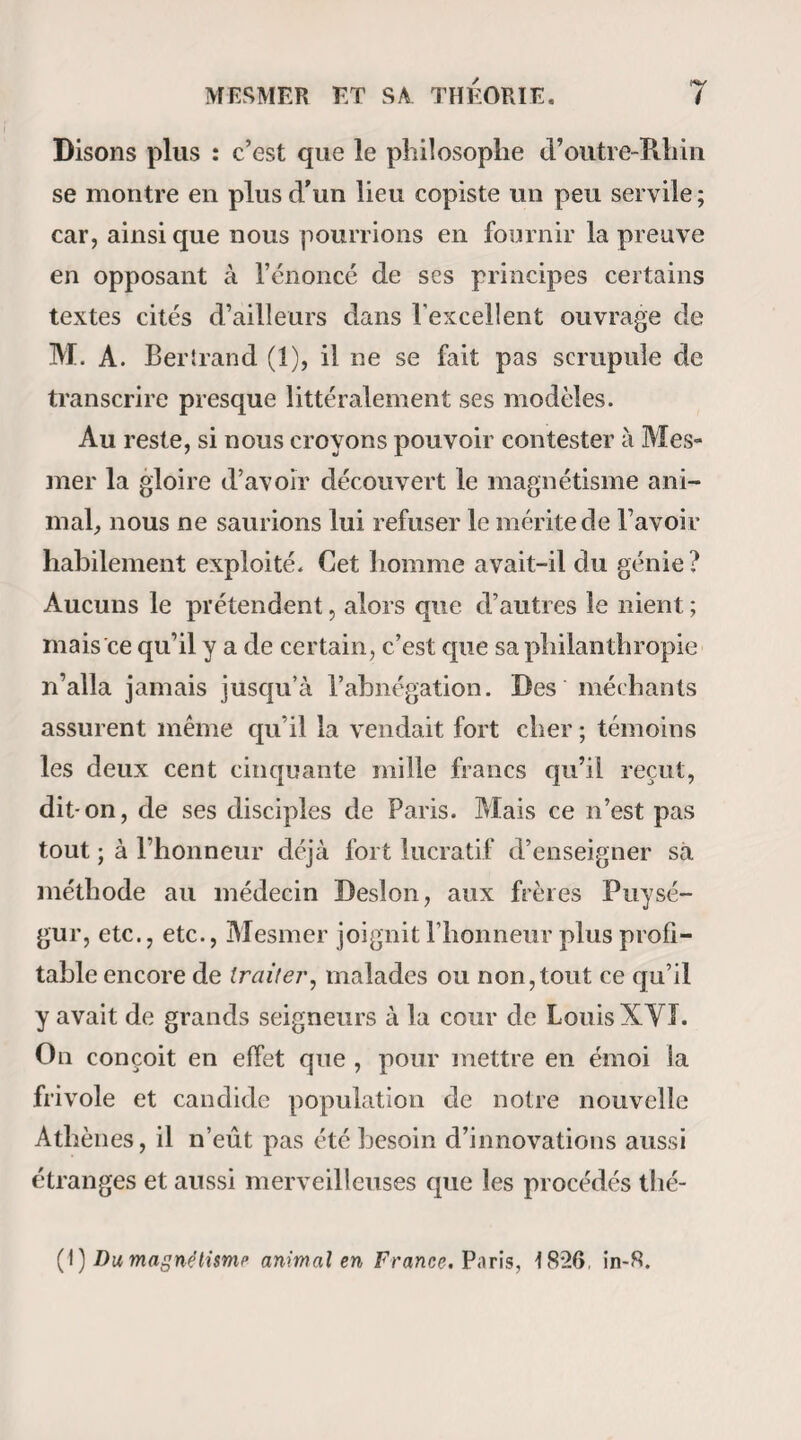 DES SOMNAMBULES. 431 malade qui était soumise à ce traitement, voyant survenir de graves accidents, voulut avoir l’avis d’une somnambule. Le rapporteur fut appelé pour assister à cette consultation, et il ne négligea pas de profiter de cette occasion d’ajouter encore à ce que la commission avait vu. Il trouva une jeune femme, M030 la comtesse de L. F. ayant tout le côté droit du col profondément engorgé par une grande quantité de glandes rapprochées les unes des autres. L’une d’elles était ouverte et donnait issue à une matière purulente jaunâtre. « Mlle Céline, queM. Foissac magnétisa en présence du rapporteur, se mit en rapport avec la malade, et dit que l’estomac avait été attaqué par une sub¬ stance comme du poison ; que les intestins étaient lé¬ gèrement enflammés; qu’il existait à la partie su¬ périeure droite du col une maladie scrofuleuse qui avait dû être plus considérable qu elle ne l’était à présent ; qu’en suivant un traitement qu’elle allait prescrire, il y aurait de L amélioration dans quinze jours ou trois semaines. Ce traitement consistait en huit sangsues au creux de l’estomac, quelques grains de magnésie, des décoctions de gruau, un purgatif salin toutes les semaines , deux lavements chaque jour, l’un de décoction de quina, et, immédiate¬ ment après, un autre de racine de guimauve, des frictions d’éther sur les membres, un bain toutes les semaines ; et pour nourriture, du laitage, desviau-