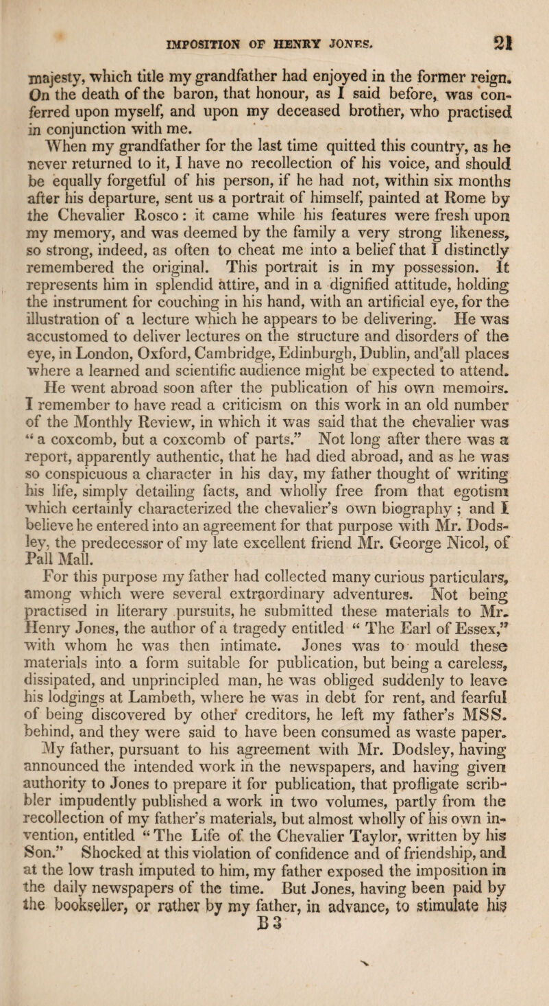 sion. I accompanied my friend Mr. Richardson at this time, and we both agreed as to the several terms which he had adopted. When he had closed his speech, apparently more from fatigue than from having fully expressed his sentiments, the Duke of Richmond rose and answered him with great violence, partly resulting from the warmth of his feelings, and partly, as it seemed to me, from vexation that, for want of oratorical fertility, he was frequently obliged to pause. He looked at Lord Chatham all the time, and directed all he said particularly to his lordship. The earl, in animadverting on the pro¬ posal of acknowledging the independence of our American colonies, had exclaimed emphatically, “ Shall we disinherit the Prince of Wales of his hereditary dominions V’ This question seemed chiefly to agitate the irritable temper of the Duke of Richmond, who answered with great vehemence, and in the whole of his manner failed to treat the earl with that respect which was due to him for his vast abilities, his eminent services, his high and venerable character, and his advanced time of life. During the whole of the Duke of Richmond’s intemperate, hesi¬ tating, and confused harangue, the Earl of Chatham occasionally nodded, not, as I presumed to think at the time, and as I still conceive to have been the case, as if he assented to any thing that had been advanced by the duke, but only in reference to points that he intended to answer. Before, however, the duke had ended his violent philippic, the Earl of Chatham fell back, but was immediately supported by the peers who were near him. If I may venture to express my own impression of the scene, I should say what, even at this distance of time, 1 still think, that the indignation of the Earl of Chatham at being assailed in so coarse, vehement, and vulgar a style, by a person so much beneath him in talents, knov/ledge, experience, and wisdom, operating upon the known irritability of the noble lord’s temper, probably increased by age, actually choked him with passion, to which the feebleness of his frame, debilitated also by sickness, gave way. This opinion I communicated to Mr. Richardson, who assured me that he had drawn the same inference. The attack on the illustrious statesman, even as the scene passed before me, reminded me of the fable which represents the insult offered to the dying lion. I do not presume to question the abilities of the Duke of Richmond, or his public spirit, but he had connected himself much with a certain democratical party at that period, with¬ out, perhaps, being sufficiently aware that they did not act upon the pure old whig principles, which really aimed at the preservation of the British constitution without intending to lessen the proper rights and dignity of the throne, but were attempting to establish a republic, of which they expected to become the leaders: though, happily, the example of revolutionary France and the good sense of the country restrained them, or the Duke of Richmond might have found to his cost that he would have sunk with the aristocratical branch of our unrivalled constitution. \