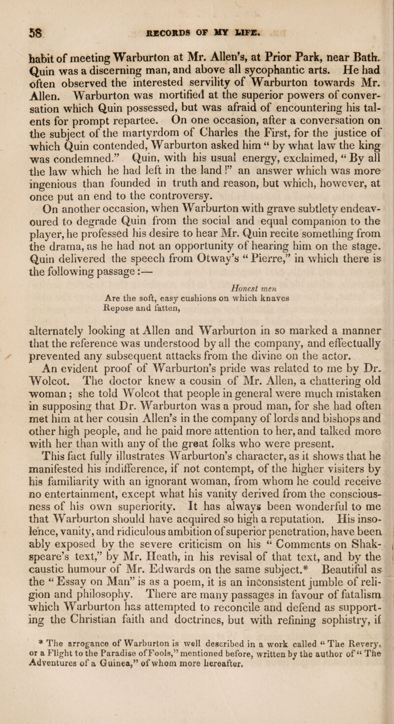 274 On entering the stage, to deliver his farewell to the audience, he was received with a universal burst of applause, which was repeated, and continued for several minutes. His address was brief but em¬ phatic, and delivered with a manly dignity and fervid expression of gratitude, that powerfully operated on the audience. At one time the applause was so great that I thought it was likely to subdue his firmness; but he paused for a moment, and then resumed his speech with all the manly buoyancy of his character. The substance of his address was to say, that he was fully impressed with a sense of the kindness which he had so long experienced from the public, and to assure the audience, that though many might be more worthy of their favour, none could exceed him in zeal in their service. Madame Mara was deeply affected by this speech, and I heartily sympathized in her emotions. Many years after he retired from the stage, he was induced to quit his retreat at St. Edmund's Bury, and to revisit London for the pur¬ pose of performing Charles, in “The School for Scandal,” for the benefit of his old friend King. I passed him in the street a day or two before the performance took place, and could but feel pleasure in seeing how little his person bad been altered by time. There was the same easy and manly gait, though less of that spirited and careless buoyancy, which had marked his earlier years. He seemed to walk with a kind of philosophic indifference to the things around him, and in so unaffected a manner, that he probably passed unnoticed by those who did not know his person, except from his gentlemanly appearance. There was something in his manner, and in the intel¬ ligence in his face, which induced me, even on this casual glance, to regret that I had not the pleasure of being acquainted with him. It was impossible forme to miss his performance, and I joined with my friend the celebrated Mrs. Robinson in taking a box suffi¬ cient for herself, her daughter, one of her female friends, and myself, in the lower range of boxes level with the pit. I shall not attempt to describe the tumultuous reception which he experienced from as large an audience as it was possible for the theatre to contain, when, the curtain was withdrawn and presented him at the convivial table. It was repeatedly renewed, and he came forward and bowed to the audience. Never, perhaps, on any occasion, did an individual in any station receive more hearty demonstrations of public esteem and ap¬ probation. It is sufficient to add, that there was no abatement of his spirit and humour in his performance of the character, or of his corporeal activity. In the last scene of the play, when Lady Teazle happened to drop her fan, there was a race among the male performers to pick it up and present it to her, but Mr. Smith got the start of them all, and delivered it to her with such unaffected ease and elegance, that the audience were struck with the incident, and strongly expressed their applause. This fine display of comic genius, which confirmed the impressions
