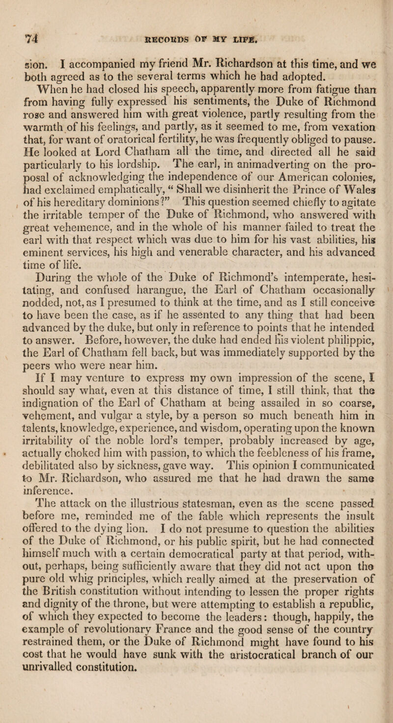 AN EXTRAORDINARY STORY—DR. MONSEY. 49 ditch. Fortunately, a gentleman came to the spot, and observing \i body above the water, he hailed others who were approaching, ant it was immediately raised. It was evidently not dead, and some of the party remarking that the robber could not be far off, went in pursuit of him, leaving others to guard and endeavour to revive the body. The pursuers went different ways, and some, at no great distance, saw a man at a public-house sitting with a bundle before him. He seemed to be so much alarmed at the sight of the gentlemen, that they suspected him to be the culprit, and determined to examine the bundle, in which they found the dress of the lady, which some of them recognised. The man was, of course, immediately taken into custody, and was to be brought to trial at the approaching assizes* The lady, however, was too ill to come into court, but appearances were so strong against him that he was kept in close custody, and when she was able to give evidence, though he appeared at the trial with a different dress and with a wig on, she was struck with terror at the sight of him, and fainted, but gave evidence ; the culprit was convicted and executed. The medical gentleman added, that when she had finished her narrative, she declared that she felt the pressure of the man’s hand on her neck while she related it, and that her throat had gradually contracted from the time when the melancholy event occurred. At length her throat became so contracted, that she was hardly able to receive the least sustenance. Mrs. Brooke never had an opportunity of knowing more of the lady. CHAPTER VII. After the death of Mr. Donaldson, I was soon introduced by my father to Dr. Monsey, physician to Chelsea Hospital. He had been private and resident physician to the Earl of Godolphin, at his lordship’s mansion in the Stable-yard, St. James’s. In consequence of this connexion, and by his original humour, talents, and learning, he became known to some of the most distinguished of our nobility. He was very blunt in his manner, which has often been compared with that of Dean Swift. There was, however, this difference in their charac¬ ters : the dean would vent his temper often with brutal insolence and without occasion; Monsey was never harsh in his manner, except to correct folly, revile vice, and ridicule affectation. He was bora at S waff ham, in Norfolk, where he had an extensive practice, and afterward went to Norwich. His medical tutor was a very famous physician in the county of Norfolk, named Sir Benjamin Wrench, the grandfather, as I understand, of Mr. Wrench, a popular actor on the London stage. Sir Benjamin was so mild in his manner and so bland in his utterance, that he gave occasion to the well-known, but perhaps nearly obsolete, designation of  Silver-tongued Sir Benjamin.” Dr.