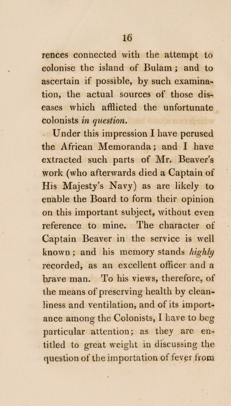 14 6, Hoxton Square, 1816. TO THE COMMISSIONERS FOR TRANS¬ PORTS, AND SICK AND WOUNDED SEAMEN. Gentlemen, I HAVE the honor of your Letter of the 28th November ult. and it is a source of great happiness to one who has had so often to deplore unsatis¬ factory results from the powers of medi¬ cine, in the treatment of Yellow fever, now to find that this malady, so fatal to our soldiers and seamen in the West Indies, has attracted the attention of Government. This kind and humane interference cannot fail, I am persuaded* to develope much useful information and tothuscon- centrate theopinions of Medical men, not only on the cause, but on the means of curing this fever. Thousands who now