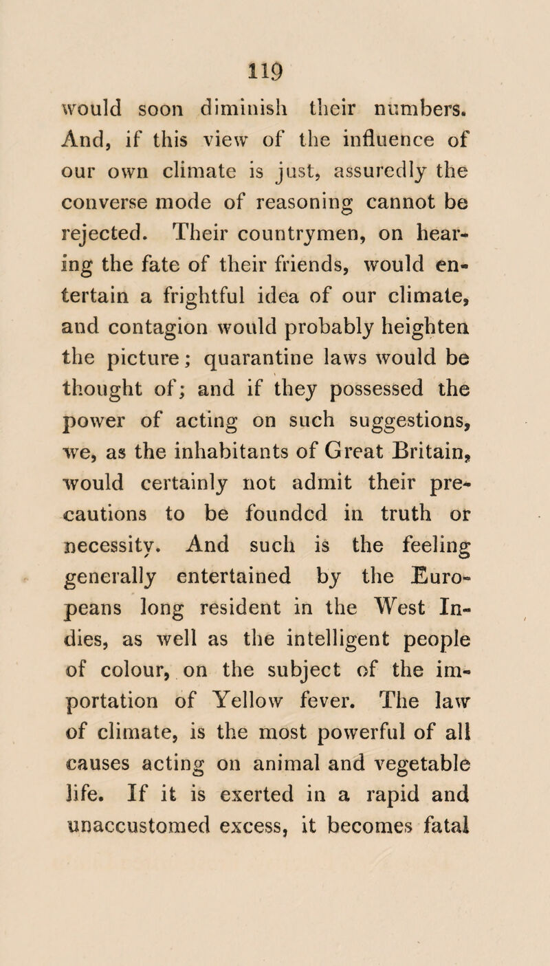 49 The Calypso touched at Sierra Leone thus charged with disease, but we hear nothing of her having communicated contagion there, or that injury was sus¬ tained by the baggage of those who had died of fever being landed ; or that the Ship any where excited alarm. The Calypso would arrive in England about the middle of August, when the tempe¬ rature was calculated to favour the action of contagion, had any such cause of disease existed. The malady appeared on board the Calypso, among many of the Colonists, early in June 3 792, but only one had fallen a victim to it, on the 22nd of the same month . The fever called Bulam, by Dr. Chisholm and Mr. Pym, is rapid in its course, and often fatal in its tendency, under the best medical treatment; and therefore had they even possessed this advantage, such a degree of immunity from death could scarcely have existed, * Vide No. 37. E