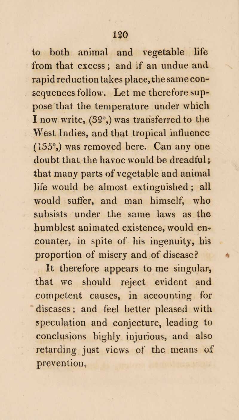 54 logy to Yellow fever: and that attack of the crew of the Hankey, under the circumstances occurring after leaving Bulam; really constitutes a pointed illus¬ tration of the source, and consequently of the noncontagious nature of the disease in question. The orders of Mr. Beaver, under the head of discipline exhibit the most satisfactory proof of his great at¬ tention to ventilation and cleanliness ; and, as he had the means of upholding their execution, a contagious disease, the offspring of filth, cannot under such circumstances be deemed admissible; besides it requires excessive inattention to cleanliness, as will shortly appear under the hand of Dr. Chisholm him¬ self, to generate a contagious disease in a tropical climate. Such a state of things was impossible, where Mr. Beaver superintended; and I am con- vince<l that all who knew him will V * coincide with me in this opinion. The * Vide No. 30—3.5.