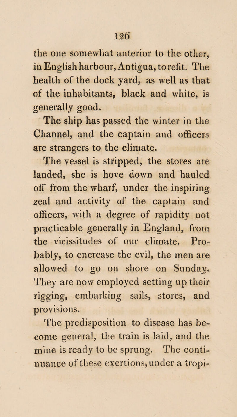 81 Hankey alone attracted notice. There is not a hospitable house in the West Indies, and there they are indeed hospi- • table to an extreme, from which their European guests have not retired to suffer from Yellow fever. And to mili¬ tary and naval messes, the same ob¬ servation is applicable. Surely such attacks resulting from climate, combined with excess, are known to every one, and cannot be ascribed to contagion. (No. 8*.) Speaking of English har¬ bour. The exhalations from these are supposed to render the dock-yard occasionally very unhealthy, and al- though the situation of these muddy tracts is to leeward of the harbour, the frequency of remittents and dysesYite- ries among the crews of the ships of war refitting during the hurricane months, removes all doubt that the maladies proceed from marsh mias- mata.’ * Chisholm, p. 272. G