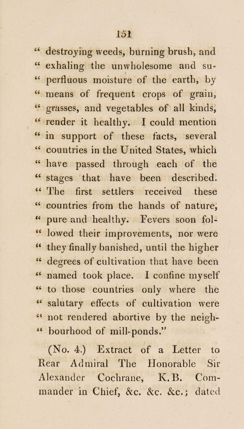 119 would soon diminish tlieir numbers. And, if this view of the influence of our own climate is just, assuredly the converse mode of reasoning cannot be rejected. Their countrymen, on hear¬ ing the fate of their friends, would en¬ tertain a frightful idea of our climate, and contagion would probably heighten the picture; quarantine laws would be thought of; and if they possessed the power of acting on such suggestions, we, as the inhabitants of Great Britain, would certainly not admit their pre¬ cautions to be founded in truth or necessity. And such is the feeling generally entertained by the Euro¬ peans long resident in the West In¬ dies, as well as the intelligent people of colour, on the subject of the im¬ portation of Yellow fever. The law of climate, is the most powerful of all causes acting on animal and vegetable life. If it is exerted in a rapid and unaccustomed excess, it becomes fatal