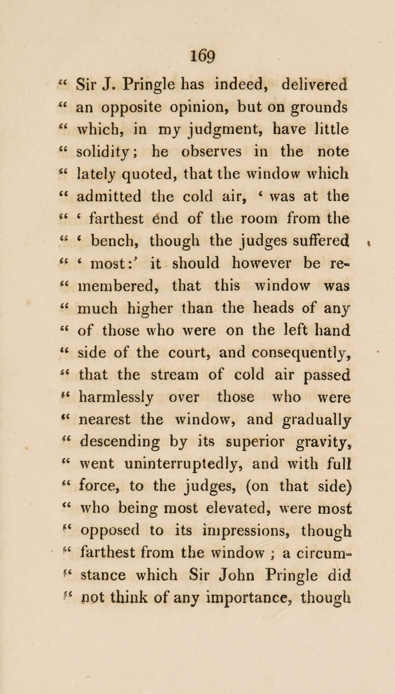 previous exhibition of four grains of Tartar emetic. To men, women and children, Emetics and Bark and Wine were given with a liberal hand; but we hear nothing of its being rejected; or of vomiting being a troublesome symp¬ tom of the disease; which, as well as its colour, would, I think, have been noticed by Captain Beaver had it existed. A patient labouring under Yellow fever, would, not have survived such treat¬ ment twenty four hours; it must have killed him with the rapidity of arsenical action. The feature which the disease exhW bited in attacking men, women and children, and proving almost indiscrimi¬ nately fatal to all those classes, is an additional proof that the disease was nof Yellow fever. I shall now point out those particular facts on which I found this opinion. Mr. Beaver appears to have laboured under fever, at Bulam, six different times, and it will be seen that those