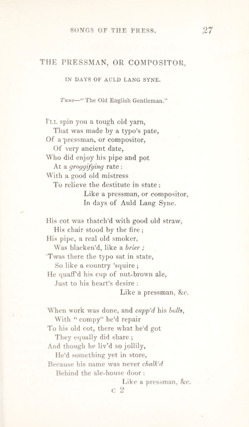 With quoin itself his drawers o’erflow, And diamond, too, he has in store ; The pearl its costly treasures show— Could e’en a miser wish for more? Yet ever peaceful is his mind, A squabble he does always hate ; The chase assists his bread to find, And on his horse he stalks in state. No plagiarist was ever he, And yet quotations loves he well; If good—alas ! he cannot be— He often gets a glimpse of hell. Ne’er was he known good name to vend, Though tempted he must be full dear, To gain a pique or private end, For, ah ! the devil still is near. With furniture each spot abounds. Indulgence great he loves to grant; Dispute with him on any ground, A proof you’ll never find him want; And when at last he fades away, A battered type, no longer worn, He waits but till another day, To meet a nobler, better form. Belfast. G. Boyle. TO THE STEAM-PRESS. How vast the ingenuity of man ! Making inert matter, and th’ elements, Earth, air, water, fire, all subservient To his command the wild and flowing flax Which adorns the fields, is by him transform’d To linen garments, white as driven snow, And thence, when useless, into paper made. On which he writes—the light and feathered quill