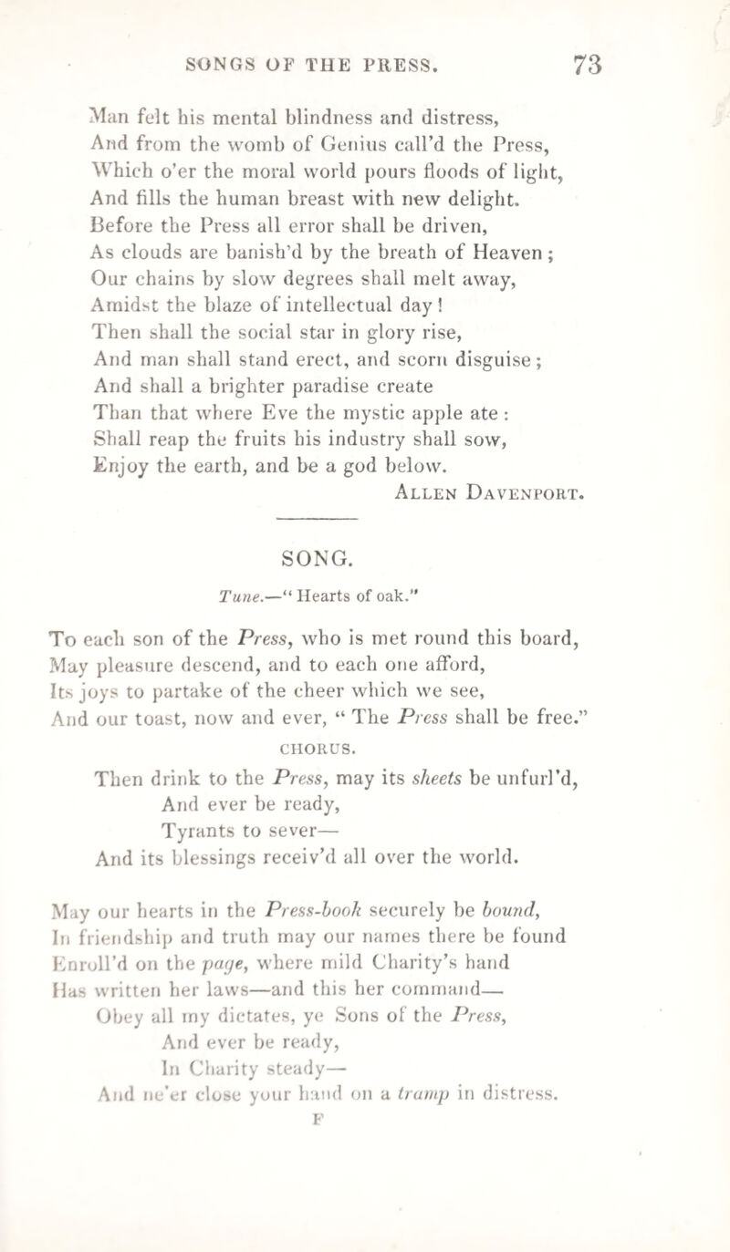 Shade of Paterson, shall his collection disperse, And one alphabet crush every class prose and verse ? Nor teli all that the imp. on fly leaf can portend ? Nor imp. that he hallow’d and no devil could mend ? What his coll, and per. means, leave the novice to guess ; Or, when made in facsimile per. by MS. Leave surprise and delight for maniacal lover, Neal joints, hollow back, and small squares to discover. Leave editio princeps, uncut, unique, rare, With small caps, and italics, friend Leigh to declare By larye paper catalogue at hammer's decision, As Ben measures margin to enter commission. Cristofer Valdarfer. THE END OF WRITING. ADDRESSED TO AUTHORS. 4 These fair sheets of foolscap which thus ye are soiling, Still cutting, and scribbling, and blotting, and spoiling, This paper, I say, had an honest beginning, Being born of good flax, and begotten by spinning; To the loom in due time, and the rag-shop it past, Into leaves of fine foolscap converted at last. Now, seized by the wits, it incessantly teems, Or with visions in verse, or political dreams ; Till his worship, just roused from his afternoon’s doze, With a pipe of Virginia regaleth his nose ; Then twisted and twirled, and condemned to the taper, In a puff is consumed this unfortunate paper. It is thus, my good friends, that truth setteth before ye, Of your boasted employment—the tragical story. Your choicest productions, whate’er be their name, Will end at the best, in the vapour of fame ; That vapour, my friends, do ye think it will stay? Like his worship's last whiff, it will vanish away. 1777. Annual Register.