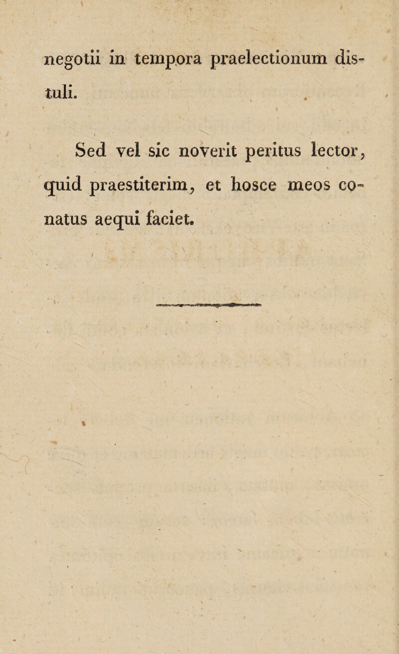 tuli. * . i Sed vel sic noverit peritus lector, % quid praestiterim, et hosce meos co¬ natus aequi faciet. ; / \ - i , 