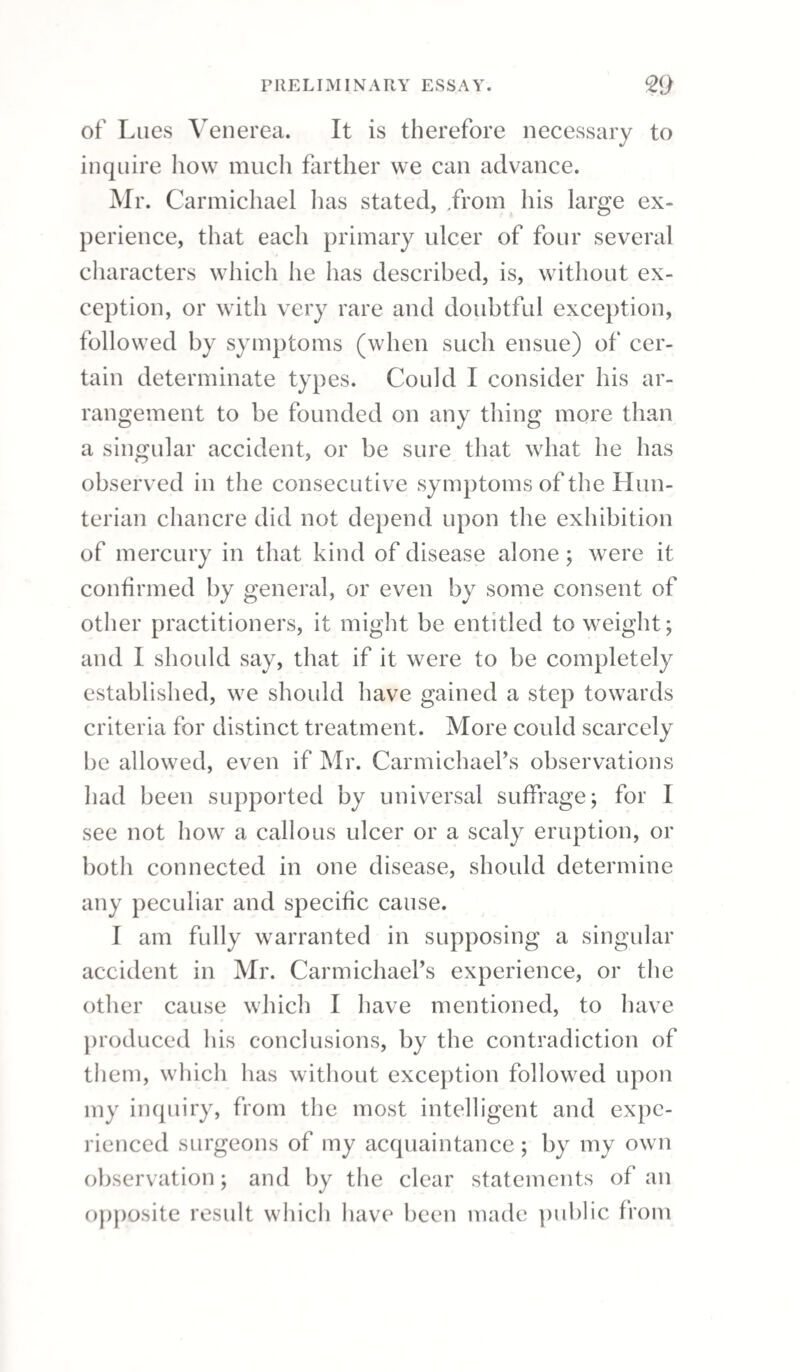 On the 26th June, 1816, I operated on three men with elephantiasis of the scrotum. On the 9th August, 1817, I removed the scrotum of a negro; the right testicle was enlarged to the size of a man’s fist and indurated, and, on dividing it, I found a portion of the centre ossified. On the 21st June, 1819, I performed a similar operation. All the patients recovered. But the most remarkable tumour of this de¬ scription, which I have either seen or heard of, was attached to a man belonging to the estate of the Rev. Mr. Verchild; and from this the late Mr. Wilkes endeavoured to separate the unfor¬ tunate possessor on the 6th February, 1815. I was accidentally prevented from being present at this operation, but the following particulars were com¬ municated to me by Mr. Wilkes. The length of the tumour was two feet five inches; its circum¬ ference five feet ten inches; and its weight one hundred and sixty-five pounds avoirdupois. The operation occupied nearly eight hours, and the man died apparently from exhaustion towards its con¬ clusion; a copious venous haemorrhage followed each stroke of the knife; the lymphatic vessels were very much enlarged and were apparent, tra¬ versing the tumour. My friend Mr. Jordan, of Wey- mouth-street, at that time stationed in St. Christo¬ pher, as surgeon to the forces, was present, as were also Messrs. Richards and Waterson of the 15th regiment, and Dr. Clifton, a practitioner of the island. The operation was likewise viewed by several gentlemen not of the profession, and the