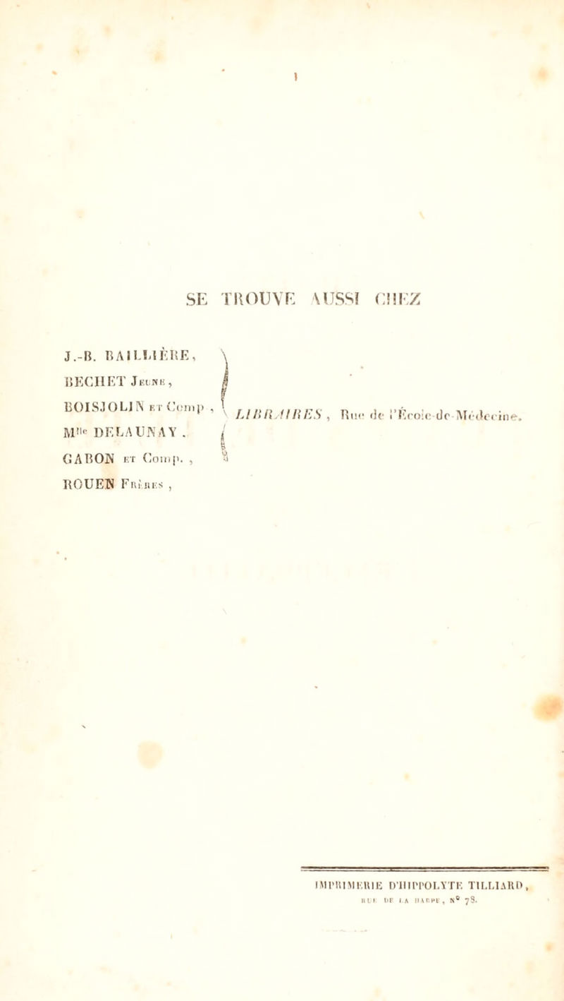 SE TROUVE \IJSSI CHEZ J.-B. BAILLIÈRE, \ BECHET Jeciib , J BOISJOL1N et Conip , \ jl/{fl mu?) M,lc DE LA UN A Y . * GABON et Comp. , Bue de l'École de Médecine. ROUEN F lu'ms , IMPRIMERIE D’IIIPPOLYTE T1I.LIARD,