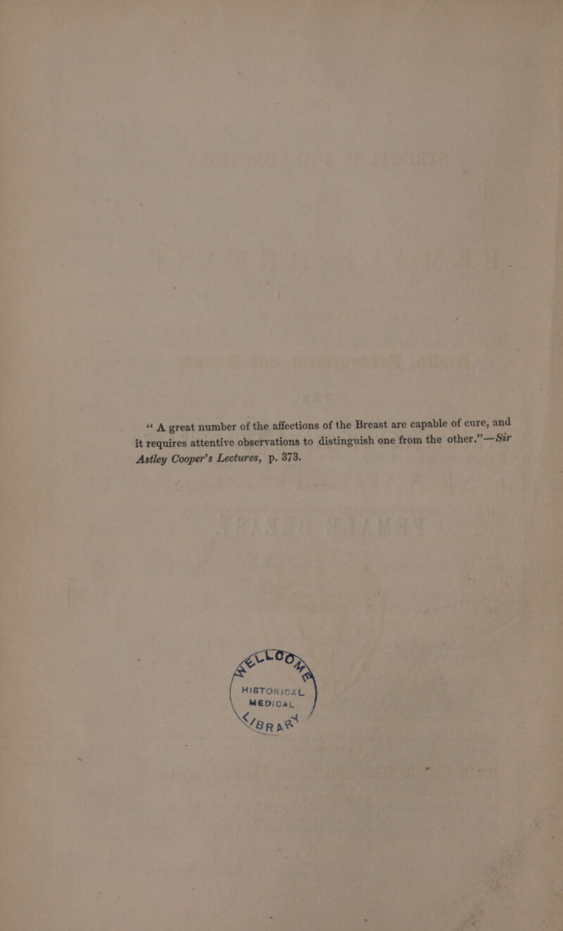 “ A great number of the affections of the Breast are capable of cure, and it requires attentive observations to distinguish one from the other.”—Szr Astley Cooper’s Lectures, p. 373. MEDICAL