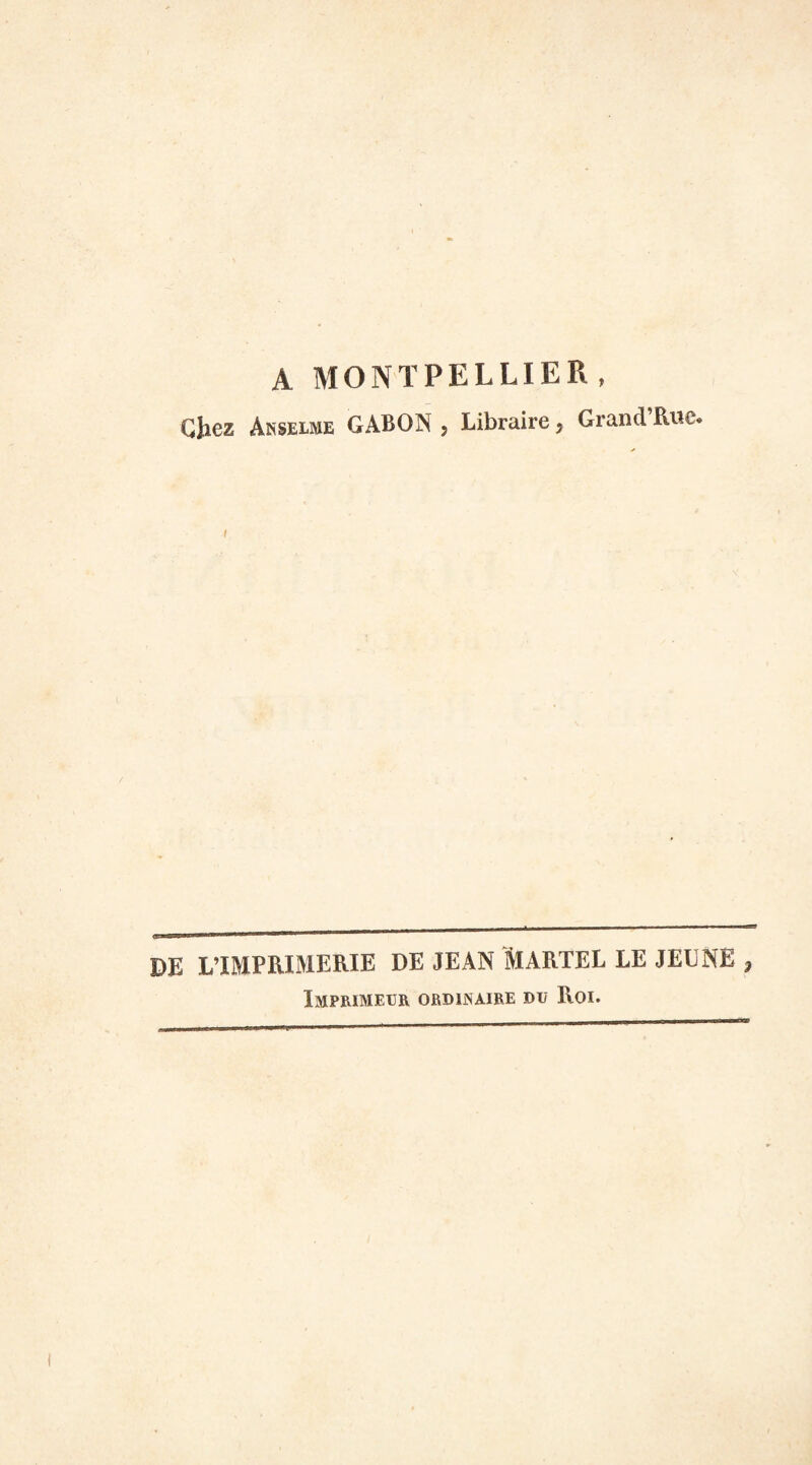 A MONTPELLIER, Chez Anselme GABON , Libraire y Grand Rue* DE L’IMPRIMERIE DE JEAN ÏIARTEL LE JEUNE 7 Imprimeur ordinaire du Roi.