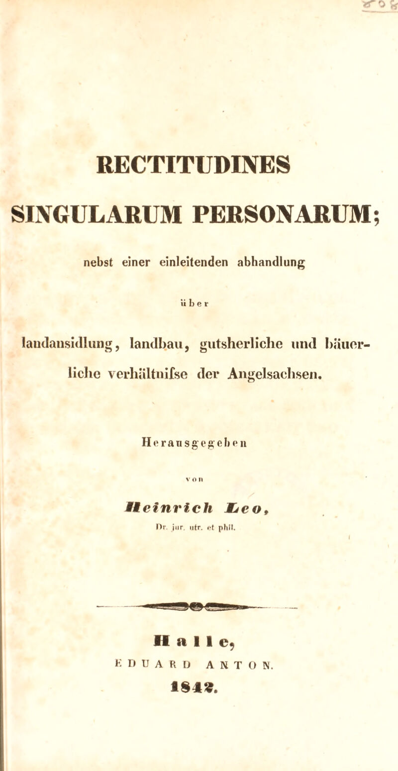 RECTITUDINES SINGULARUM PERSONARUM nebst einer einleitenden abhandlung über laudansidlung, landhau, gutsherliche und bäuer- liche verhältnilse der Angelsachsen. Heransgegeben V O II Heinrich Msco, Or jur. iifr. et pliil. Iftall EDUARD ANTON. 184».