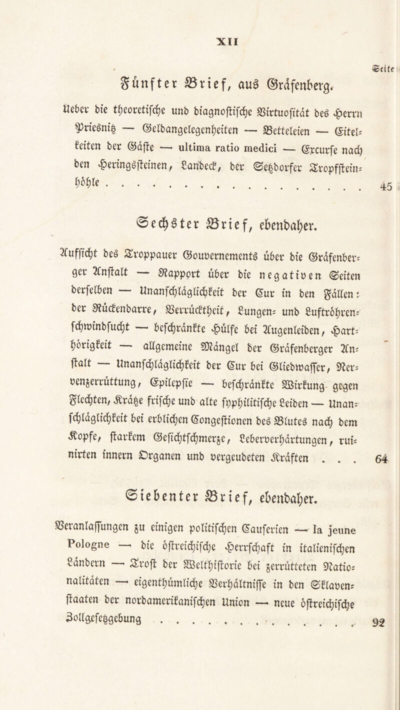 Xtl ^(ite Sünfter SSrief, au$ ©rdfcnberg. Ikkt bie t^eoretifd^e unb biagnoflifc^e 93trtuofitdt be6 «f)ervn ^rieöni^ — ©elbangelegenJieiten — SSetteleien — (SiteU ieiten ber ®d|te -—• ultima ratio medici — ©t’curfe nadj ben ^eringdilcinen, Cartbecf, ber ©e|borfer Sropfftein-' .. ©ed^ater Brief, e6enba()er. 2ruffid^t beö Svoppouer ©ourernementö über bte ©rdfenber^ 9er —— S?(ipport über bte n e 9 u 11 r e n ©eiten berfetben — Unanfc^tdglid^beit ber (Suv in ben gdltent ber Mcbenbarre, S5errücbt|)cit, ßungen-- unb ßuftrbl^ren' [d^minbfud^t — befd^rdnfte ‘^utfe bei 2tu9enleiben, v^art- bori9feit ali9emeine 5Di:dn9el ber @rdfenber9er 2Cni j!ott —- Unanfd^rd9tic^feit ber ©ur bei ©tiebwafTer, 92erj renjerrüttun9, ©pitepfie — befd^rdnbte Sßirüung- 9e9en gied^ten, Ärd^e frifd^e unb alte fppbititifd^e Seiben — Unan'- fd)td9lid^beit bei erbti^en (5-on9ej!ionen beg SSluteg nad^ bem «^opfe, ftarbem @efid)tfd^merje, i^eberrerbdrtungen, rui« nirten Innern Or9anen unb rergeubeten Ärdften ... 64 Siebenter Brief, ebenbaber. SJerunluffungen ju einigen politifd^en ©ciuferien la jeune Pologne —* bie bjlreii^ifdje ^errfd^aft in itatienifd^en Sdnbern — Sroffc ber Sßeltl^i|torie bei zerrütteten 92atios nalitdten — eigentbümticbe SSerbdltniffe in ben ©btaren= ftciuten ber norbumeribcinifcben Union neue 6ftrei(bifd^e 3oU'9efe^gcbun9 92