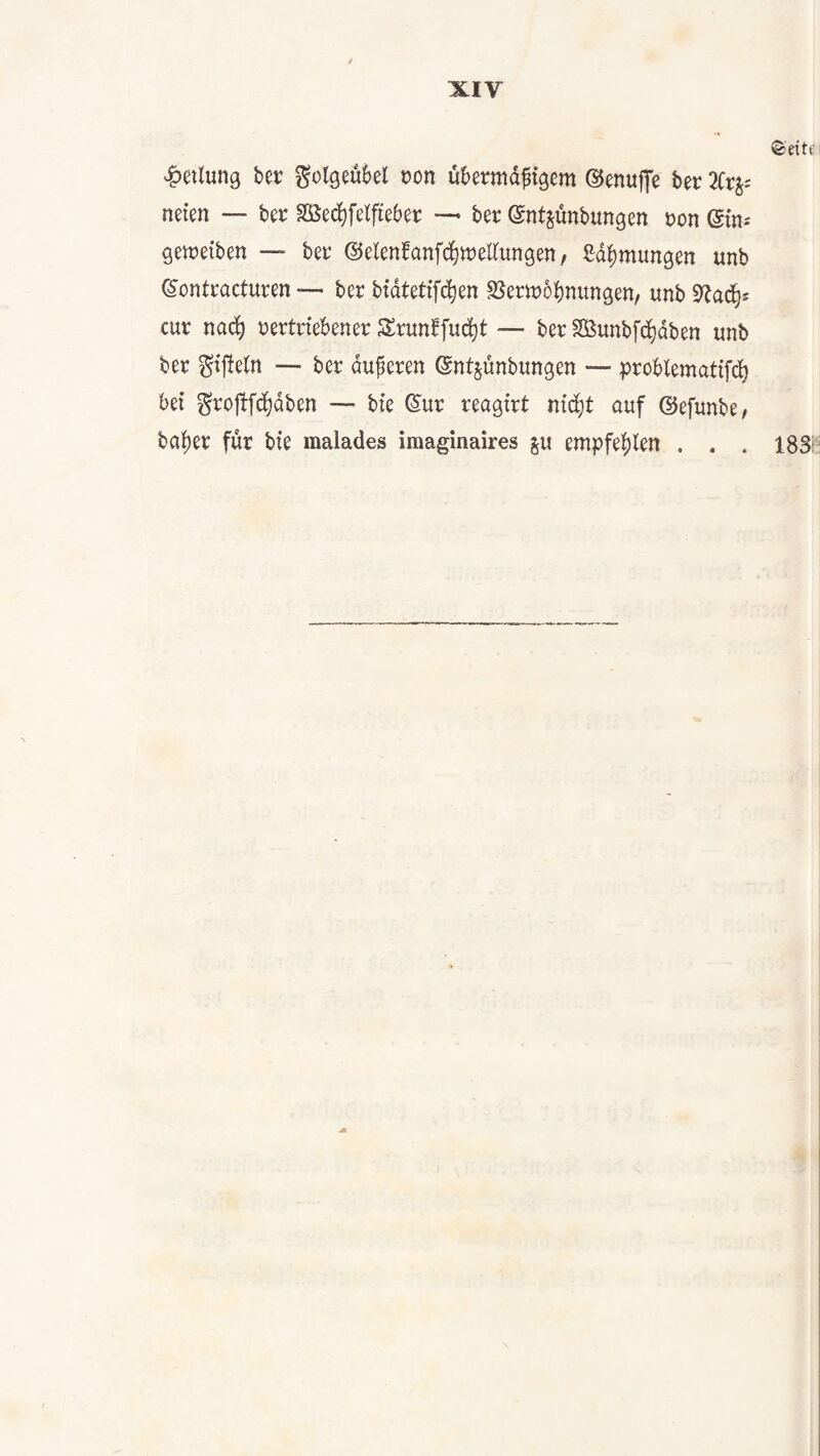 ©eitt Teilung ber ^otgeübel t)on übermd^igem ©enuffe ber neten — bec Söed^fetfieber — ber ©ntjünbungen t)on ßmi geweiben — bec @elenfanfc§tt)eUungen/ ßdbmungen unb ©ontracturen — ber btdtetifc^en SJemobnungen, unb cur nab^ uertnebener SSrunHfud^t — ber Sßunbfc^dben unb ber ^tjleln — ber duperen ©ntjünbungen — problematifc^ bei grojtfc^dben — bie ßur reagirt nid^t ouf ©efunbe/ baber für bie malades imaginaires ju empfebien . . . 183i