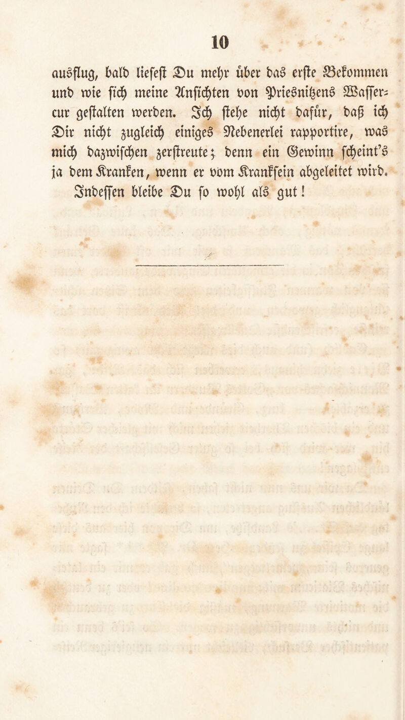 auSflu^, 6alb liefe)! mel)r über ba§ er)!e S3efommen unb vok ftd^ meine ^fnftd^ten non ^rie^ni^enS SBaffer^ cur gejlalten merben. Sd^ ftebe nid^t bafür, bap id^ ^ir nid^t ju^leid^ einiget Siebenerlei rap^ortire, maö mid^ ba§mifd^en jerjlreute;. benn ein ©eminn fd^einf^ ja bem ^ranfen, wenn er nom ^ranffein abgeleitet mirb. Snbeffen bleibe fo mol)l aB gut!
