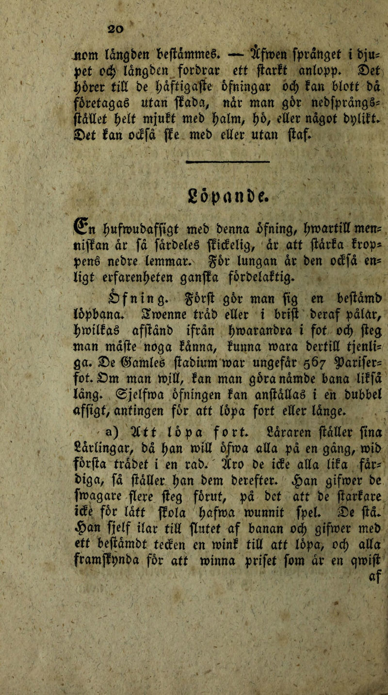 iicm tdngbeit !*efidmme§* — fprdnget i bjju^ pet (?c^ Idnö^en forbrar ett flarft anlopp* ©et \bm tiU be t;dfti9afEe ofningav oå) fan blott bd fdretagaé utan f!aba^ ndr man gbr nebft)rdn9§^ fidllet l^elt mjuft meb l^alm, ^6, eller ndgot b^litt ©et fan ocffd tfe meb eller utan jiaf* 2öpant)f. ^ufjDU&ofpgt tneb bcnna ^fning, Ijwarfitf men= tiijfan dr fd fdrbeleé ffi^eltg, dr att jidrfa frop^ pen^ nebre lemmars gbr lungan dr ben o^fd en- ligt crfaren^^eten ganjfa forbelaftig* Sfning* gorfl gor man ftg en beftdmb Ibpbgna* ^menne trdb eller i bri^ beraf pdlar, |)milfaå afjidnb ifrdn |)n)aranbra i fot oc^ fteg man mdfie noga fdnna, funna mara bertiH tjenlfs ga* ©e ©^amleé jfabium mar ungefdr 567 5^arifer= fot©m man m.ill, fan man gbrandmbe bana liffd Idng* (Sjelfma bfningen fan anjtdllaé i en bubbel untingen for att löpa fort eHer Idnge* a) %tt löpa fort* iJdraren jfdller fina Sdrlingar, bd l^an miU öj^ma alla pd en gdng, mib förjfa trdbet i en rab* 2Cro be ide alla lifa fdr^ biga, fd ffdller l^an bem berefter* ^an gifmer bc fmggare jlere fleg förut, pd bet att be ffarfare idé för lått |Iola l^afma munnit fpel* ©e jid* ^an fjelf ilar tiU flutet af banan od^ gifmer meb ett beftdmbt teefen en minf till att löpa, 0^ alla framffpnba för att minna prifet fom dr en qmiff af