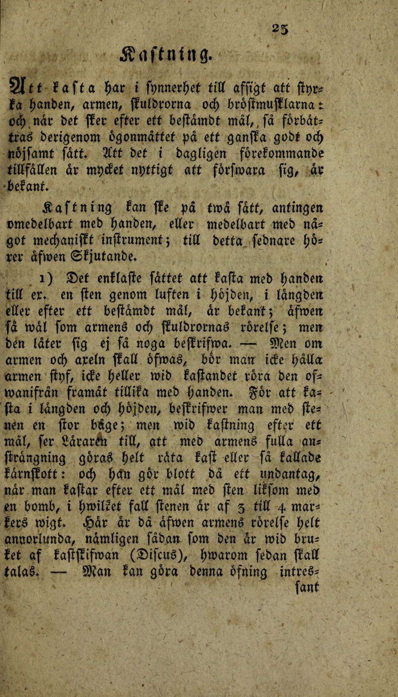 25 ^ tiö. t Safta ^av i fynn(tf>et tiU affigt att ft))ti ia l^anben, amen, jfulbirorna od^ broflmujf(arna t od^ ndr bet ffeir efter ett beftdmbt mdl,,fd forbdt^ traé beri^enom ogonmdttet på ett ^anjfa gobt nbifamt fdtt 2Ctt bet i ba^H^en forefommanbc tiÄfdlten dr mpc^et nyttigt att fbrfmara dr “befant* Äaftnitt^ fan jfe twd fdtt, antingen DmebeJbart tneb l^anben, elter tnebelbart meb nd^ got me(^ani|ft inftrument^ till betta febnare ^5^ rer dfmen ©fjutanbe* i) ®et enflafie fdttet att fapa meb lf)anben till er^ en jien genom luften i i^bjben, i Idngbeti eller efter ett beftdmbt mdl, dr belant^ dfmeit fd mdl fom armené od^ Ifulbrornaé rorelfe; men ben Idter fig ej fd noga bejlrifma» — S)ten ont armen odf) areln jfall ofmaé, bor man iäe i^dllcc armen fi^f, i(fe ^eUet mib fafianbet rora ben of^^ manifrdn framdt tillifa meb l;anben* %bt att fa= ^ pa i Idngben od^ l^ojben, beffrifmer man meb pe- nen en por bdge; men mib fapning efter ett mdl, fer Sdraråi tiK, att meb armené fulla ans prangning gbraé l^elt rdta fap eller ^fd faUabe fdrnpott: od) l^dn gbr blott bd ett unbantag, ndr man fapar efter ett mdl meb pen liffom meb en bomb, i l^milfet fap penen dr af 5 tiH 4 mars fer^ migt ^åx dr bd dfmen armené rorelfe l^elt annoriunba, ndmligen fdb.an fom ben dr mib brus fet af fappifman (^ifcuö), i^marom feban palf tala§. — 9Ban fan gora benna ofning intreés