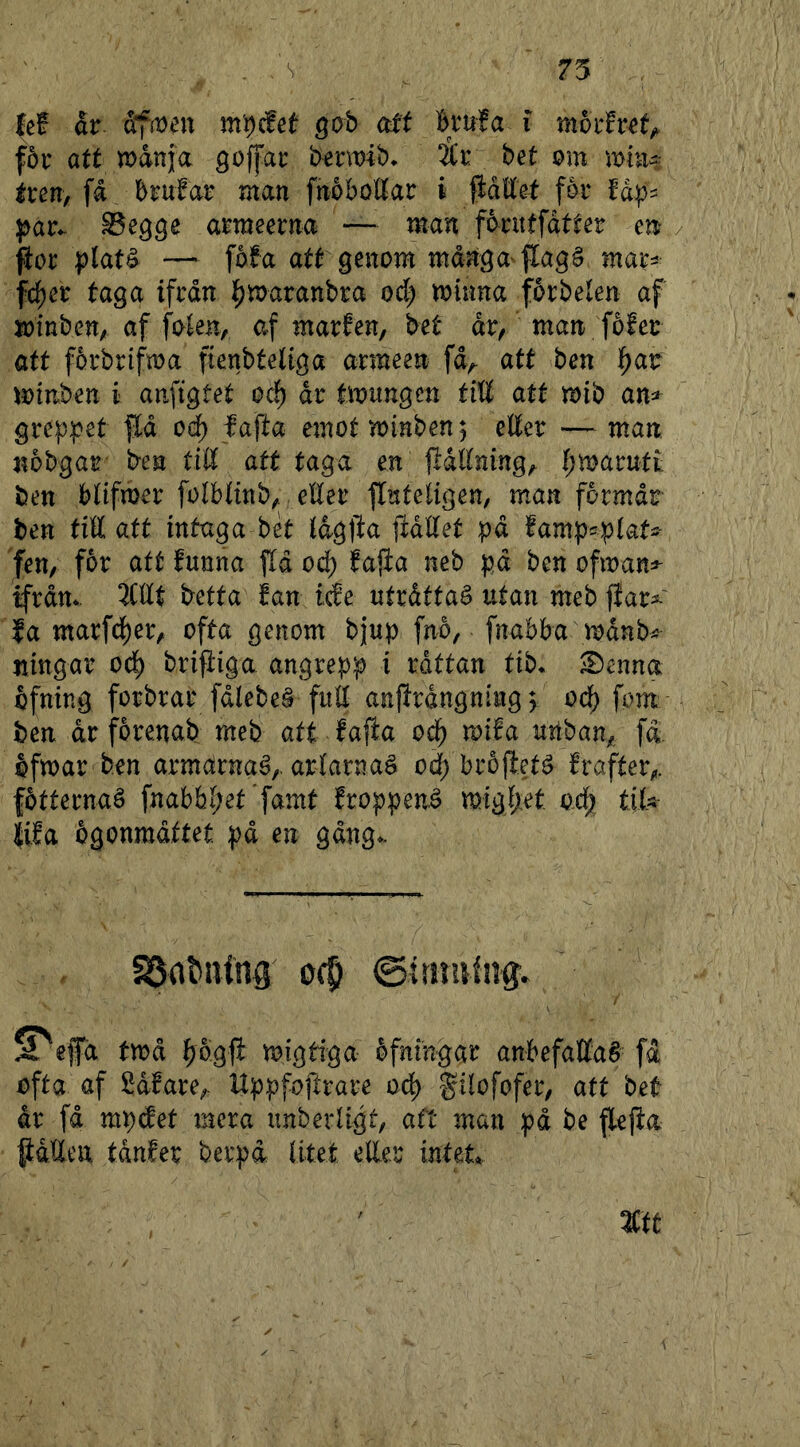 75 . /s fef dr m'r)äet gob cdt Brufa i mbthet^ f5r att wanja goffat: bermib* ^[c bet om tren, fd Brufar man fnoboltar i flattet for fåp- |yar- Segge armeema — man fbrutfdtter en / poc ptat^ — fofa att genom många'flagå map fc^er taga ifrån i^maranbra oct; minna forbelen af minben, af foten, af marten, bet dr, man fofer att forbrij^ma fienbteliga armeen fd,. att ben 'i)at minben i anfigtet oc^ dr tmungcn tiU att mib an=» greppet flå fafta emot minben 5 etter —man, nobgar ben titt att taga en fldttning, t;maruti: ben btifmer fotbtinb,. etter flnteligen, man formdr ben titt att intaga bet Idgfl^a fidttet pd fampcptats- fen, for att funna ftd od) fajia neb pd ben ofman^ tfrdm 5Cltt betta fan ide utrdttaé utan meb flar^ fa marfd^er, ofta genom bjup fno, fnabba mdnb^f ningar od^ brifiiga angrepp i råttan tib* ^enna bfning forbrar fdlebeå futi anflrdngnmg ^ od) fom ben drforenab meb att fafia od^ mifa uitban, fd. bfmar ben armdrnaé,. artarnaå oc| brojfcté frafter,. fbtternaä fnabbl;et*fornt froppené mgl)jit od^ tits |ifa bgonmdttet pd en gdng*. ^«|fa tYoå ifjSgfi wigdga åfningac an&efattaé fÄ ofta af Sdfare, Uppfoftrare od^ Sitofofer, att beB dr fd mpdfet mera unberligt, att man pd be flefla gdUen tdnfer berpd litet eller intet*. m