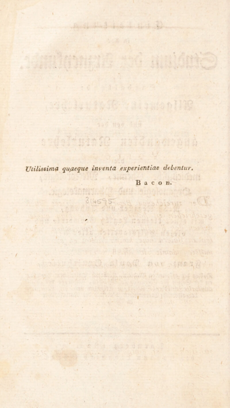 « Utilissima quaeque Inrenta experientiae debentur, Bacon. iäisKrtsr * ♦ • *1 $ V / I, t